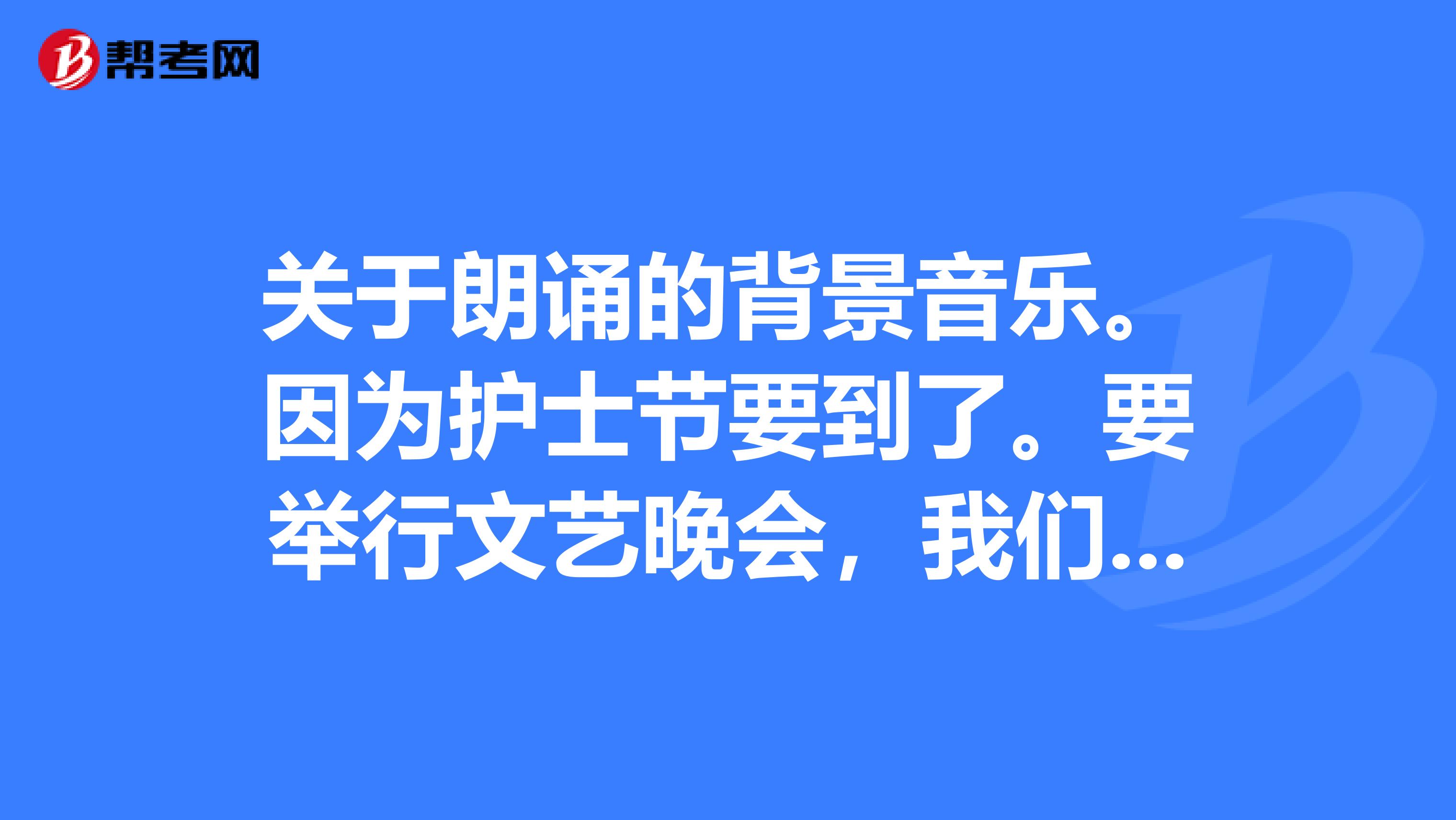 关于朗诵的背景音乐。因为护士节要到了。要举行文艺晚会,我们医院出了朗诵,赞美护士的。