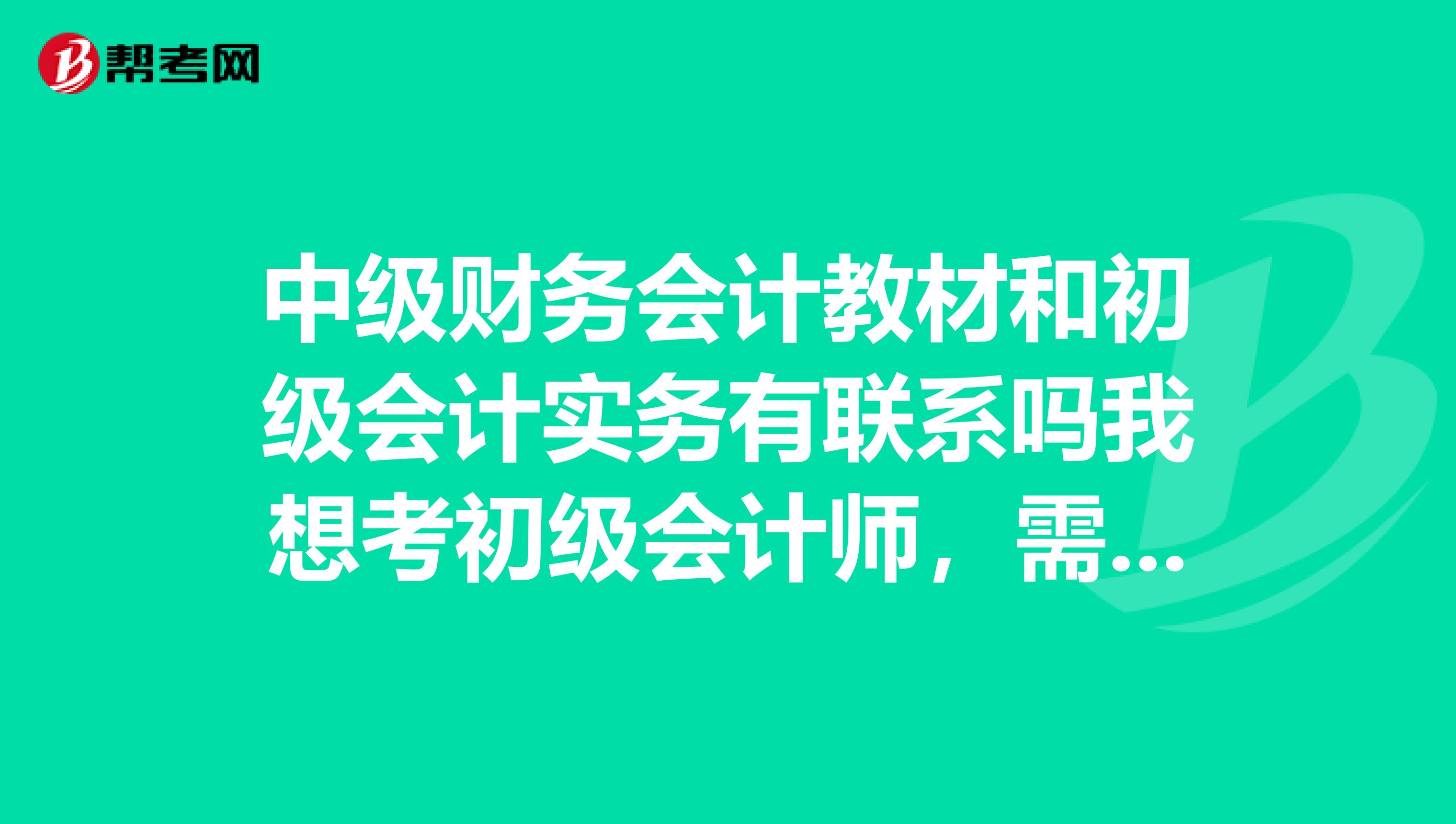 中级财务会计教材和初级会计实务有联系吗我想考初级会计师,需要考初级会计实务。