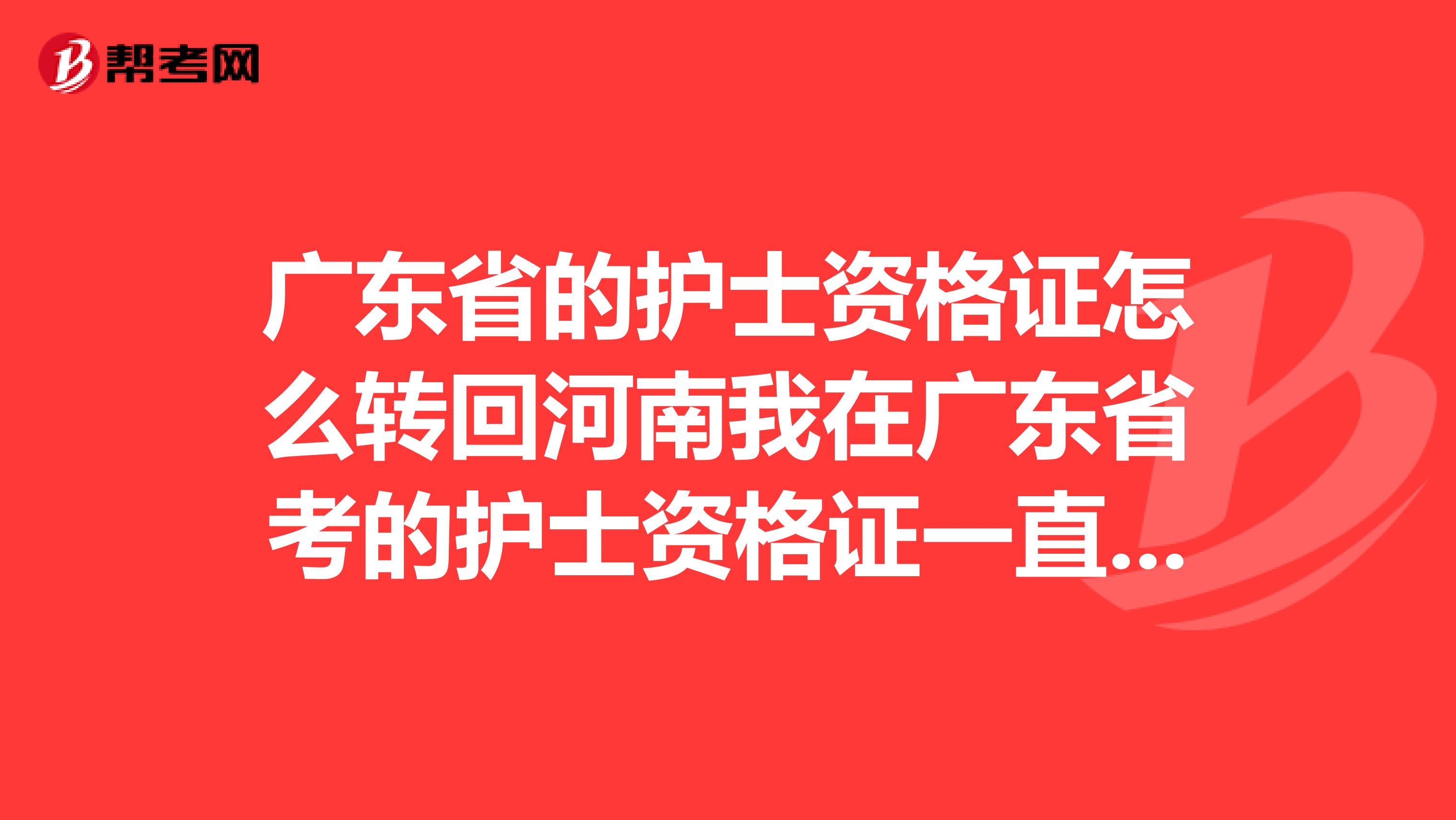 广东省的护士资格证怎么转回河南我在广东省考的护士资格证一直放在当地医院现在想转回户口所在地