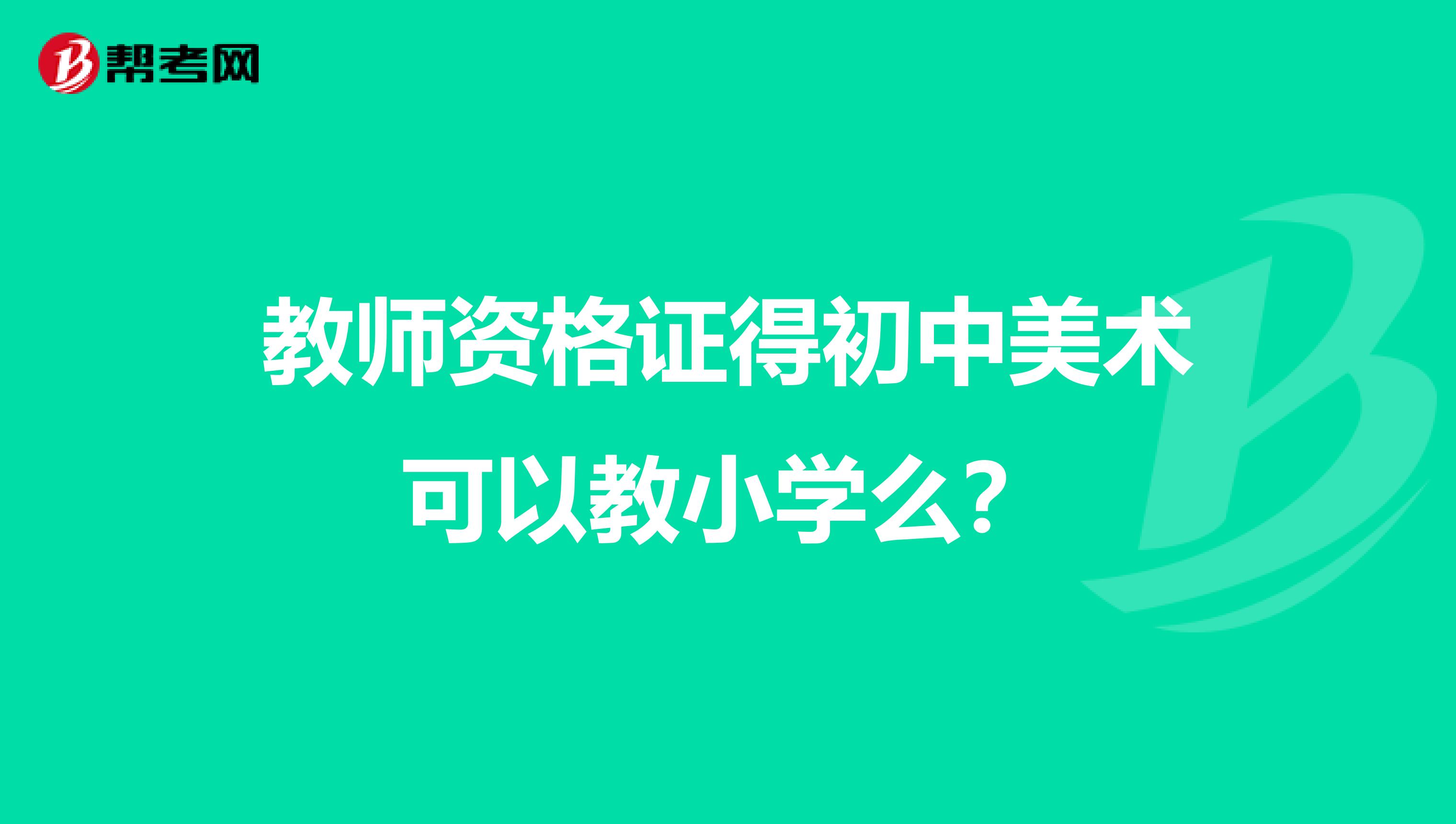 教师资格证得初中美术可以教小学么？