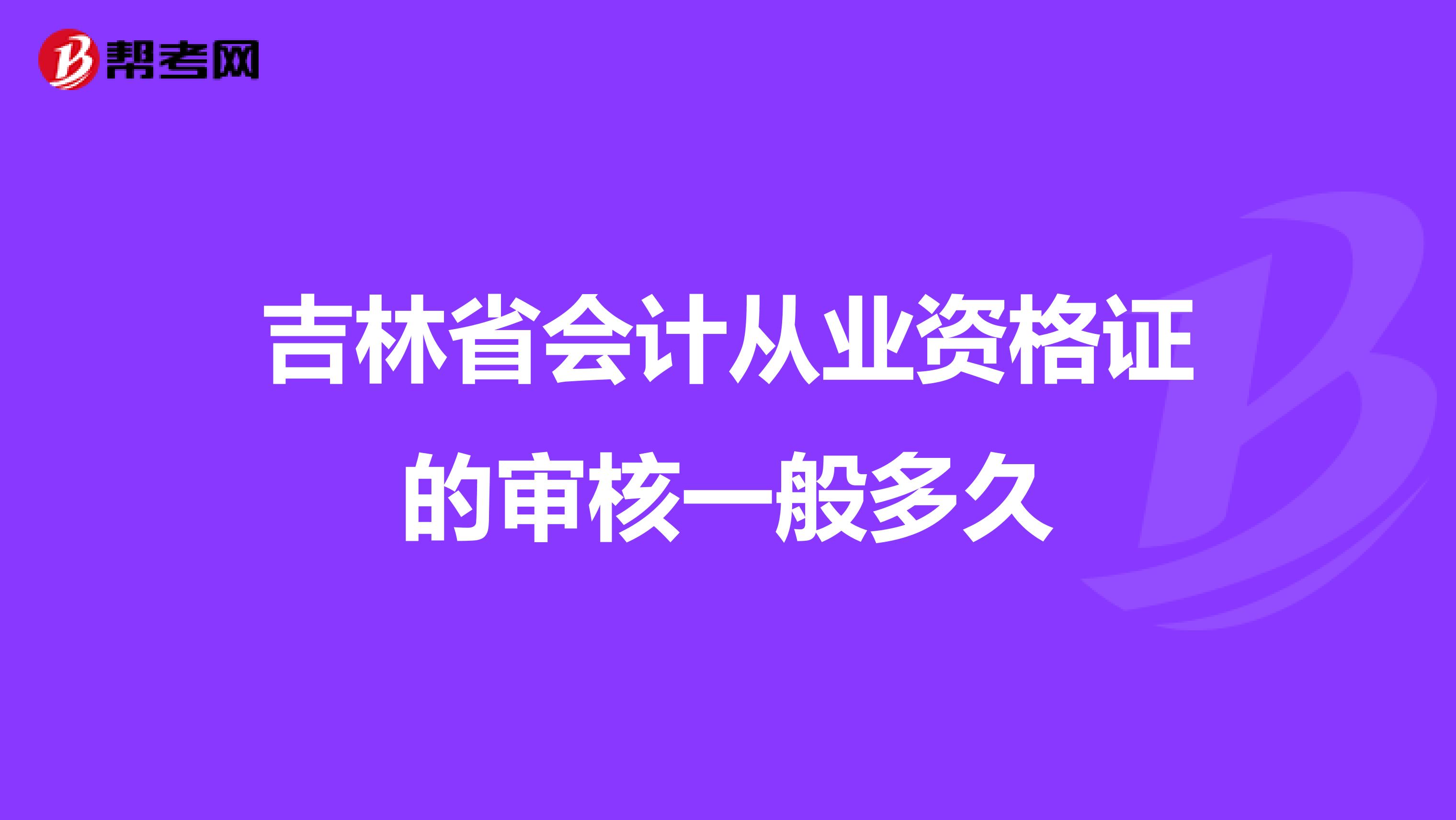 吉林省会计从业资格证的审核一般多久