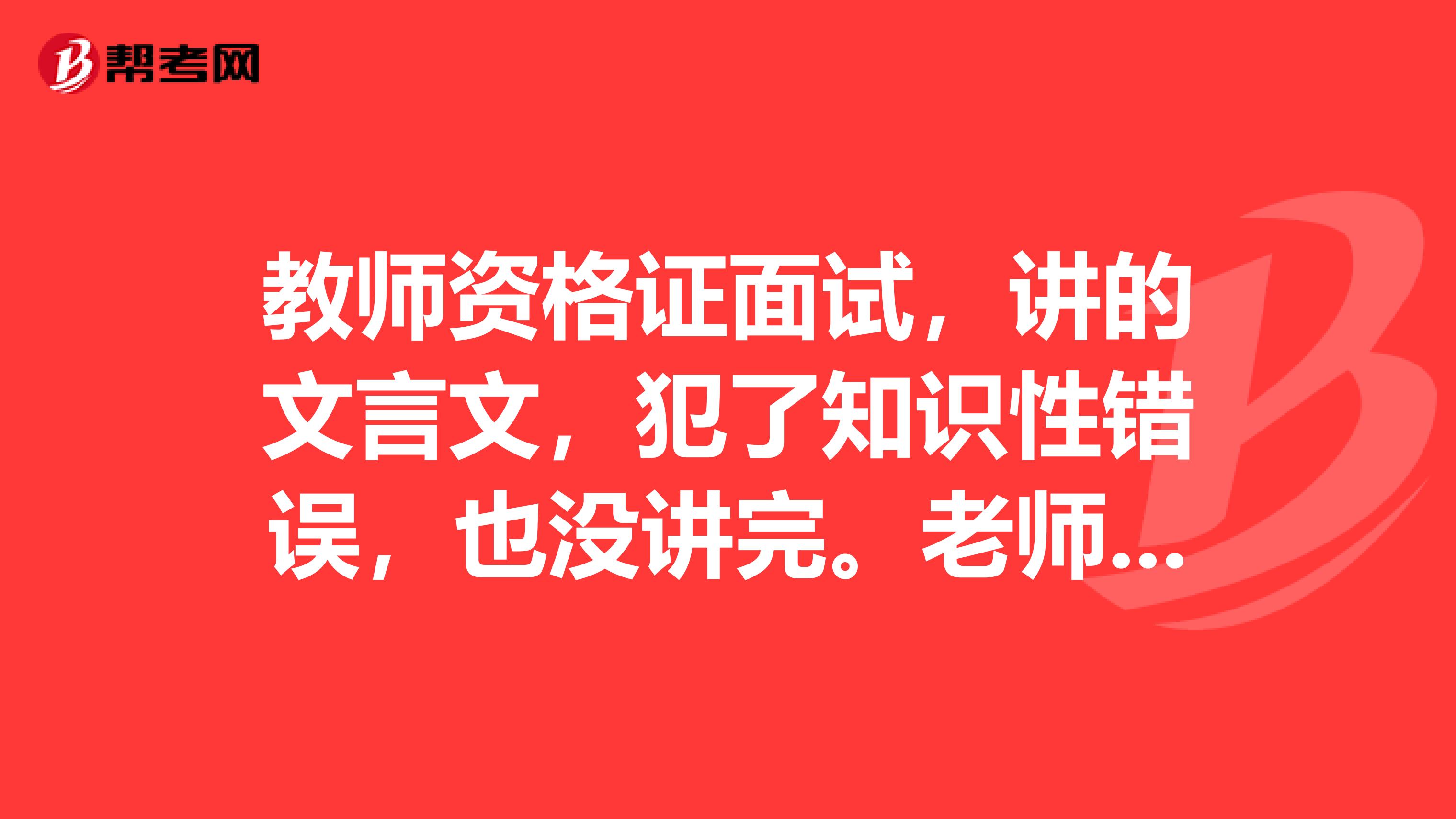 教师资格证面试，讲的文言文，犯了知识性错误，也没讲完。老师也没让