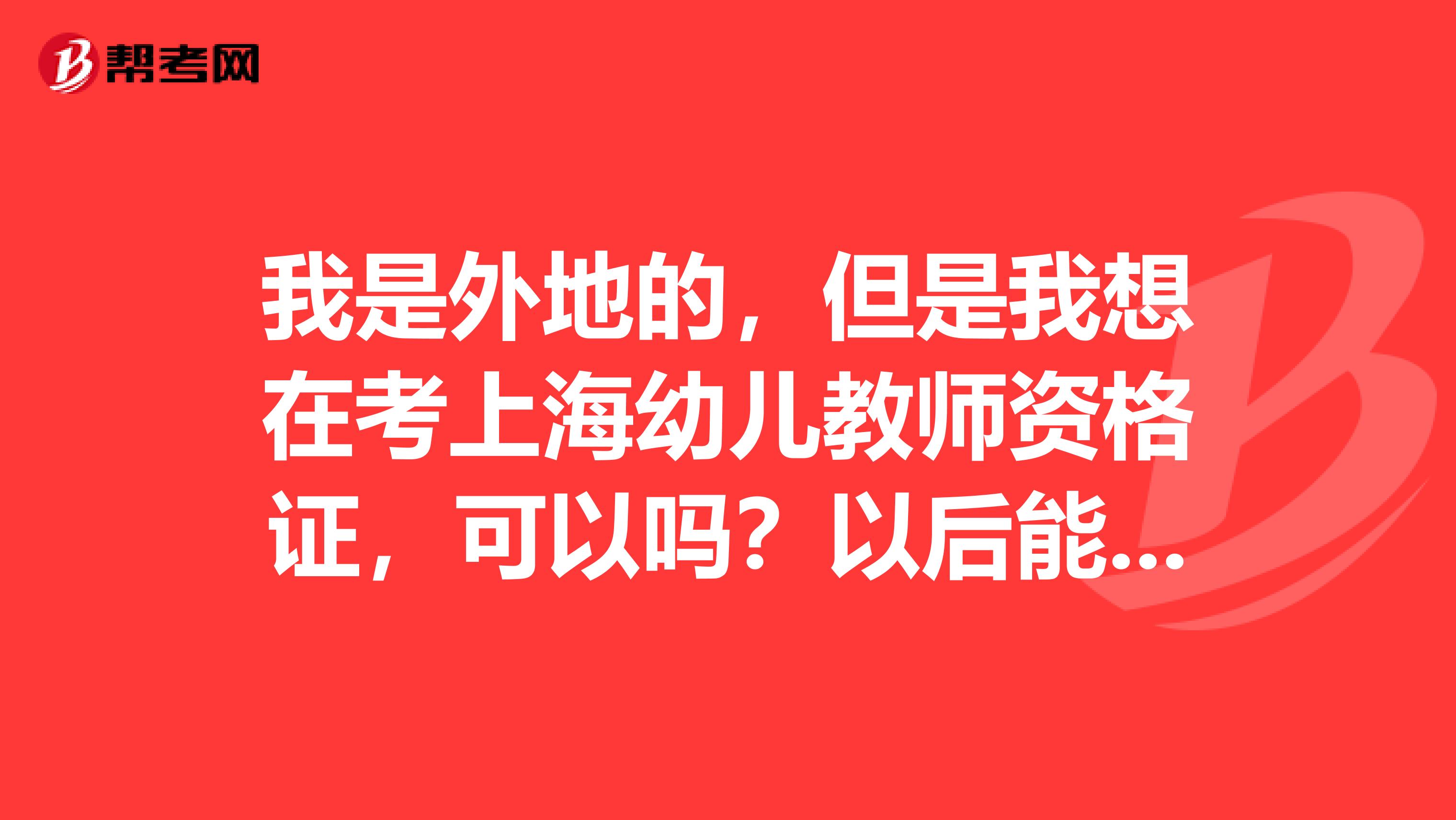 我是外地的,但是我想在考上海幼儿教师资格证,可以吗?以后能在上海当幼儿园教师吗?