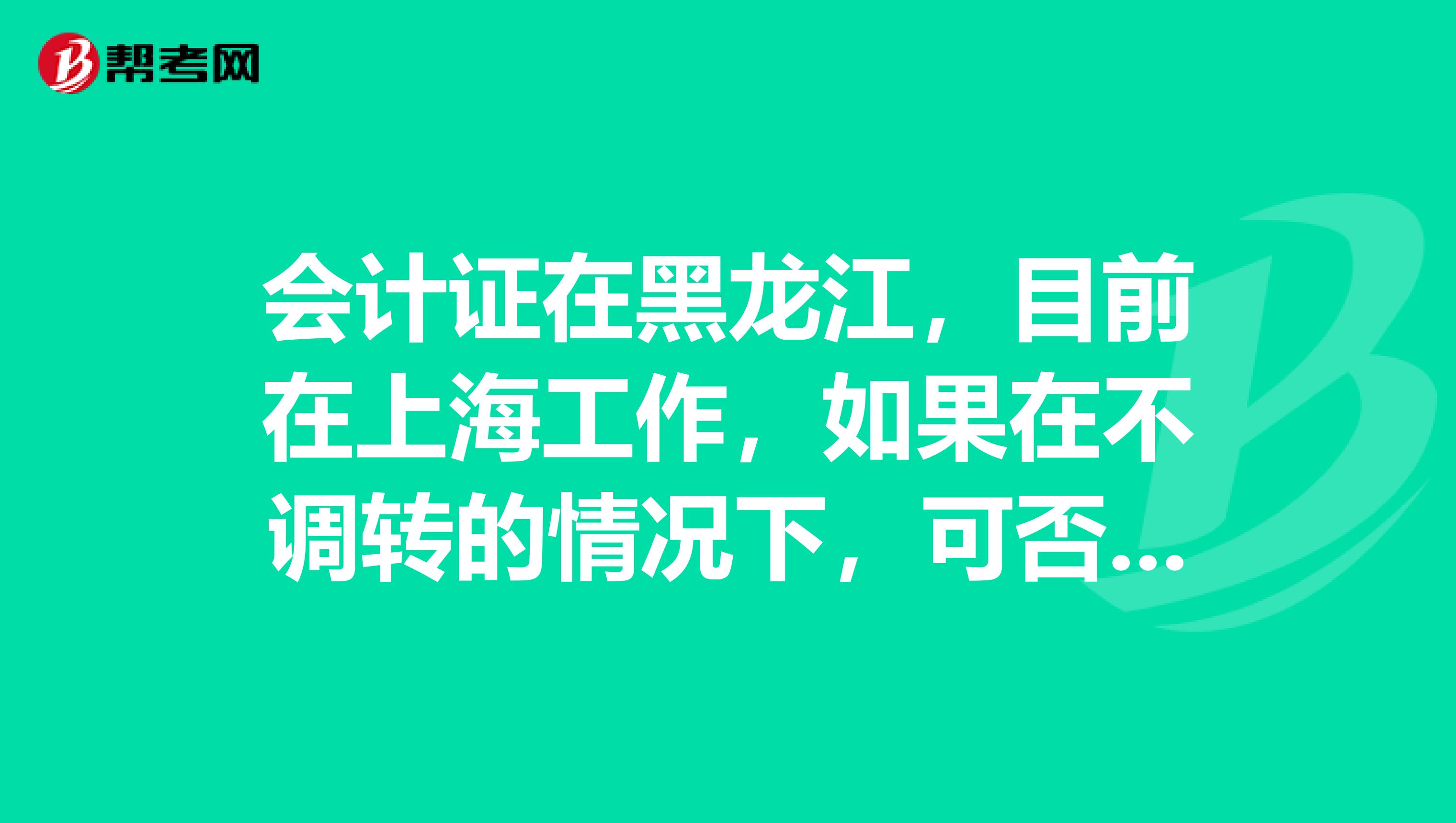 会计证在黑龙江，目前在上海工作，如果在不调转的情况下，可否报考会计初级职称考试？