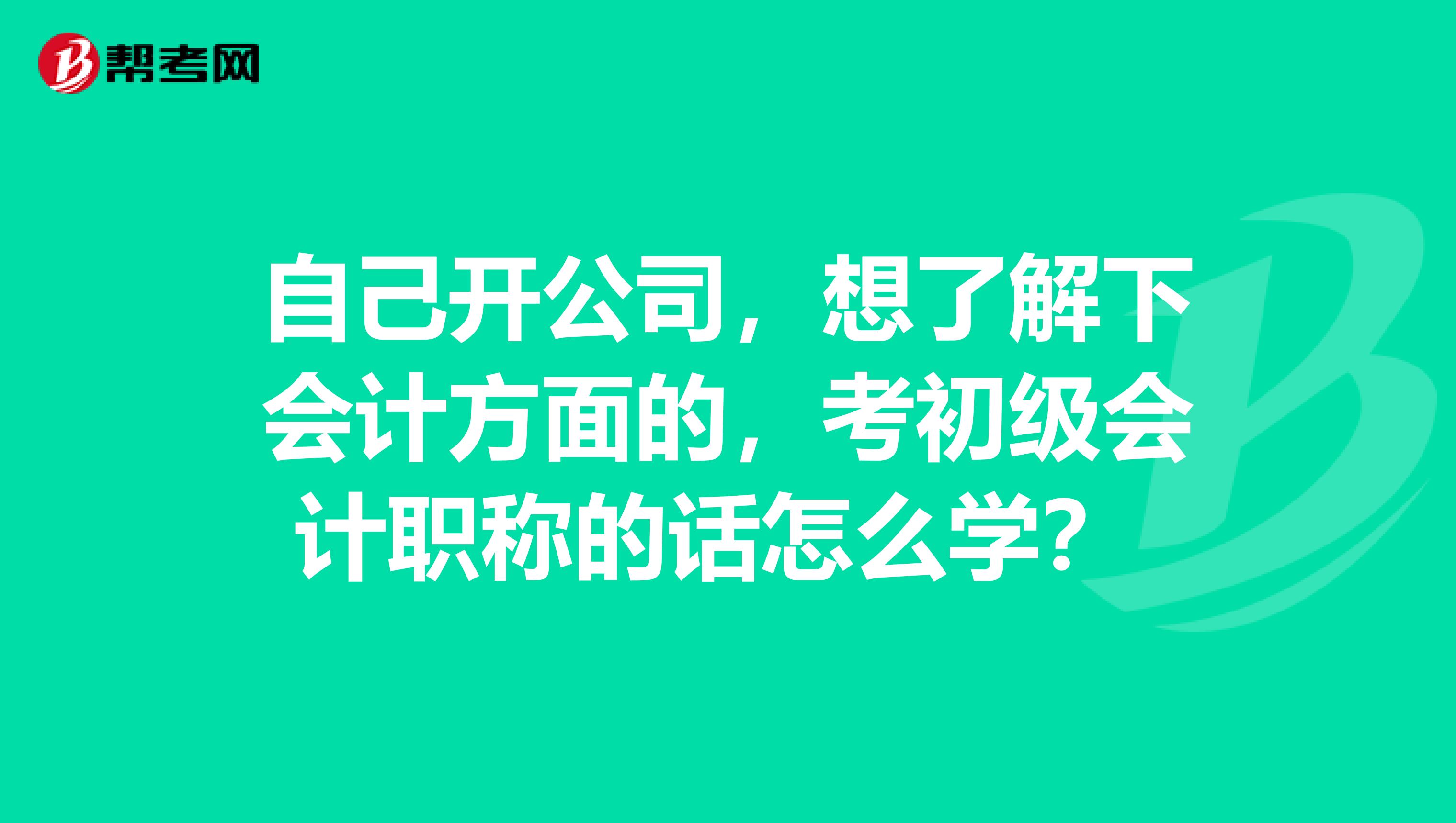 自己开公司，想了解下会计方面的，考初级会计职称的话怎么学？ 