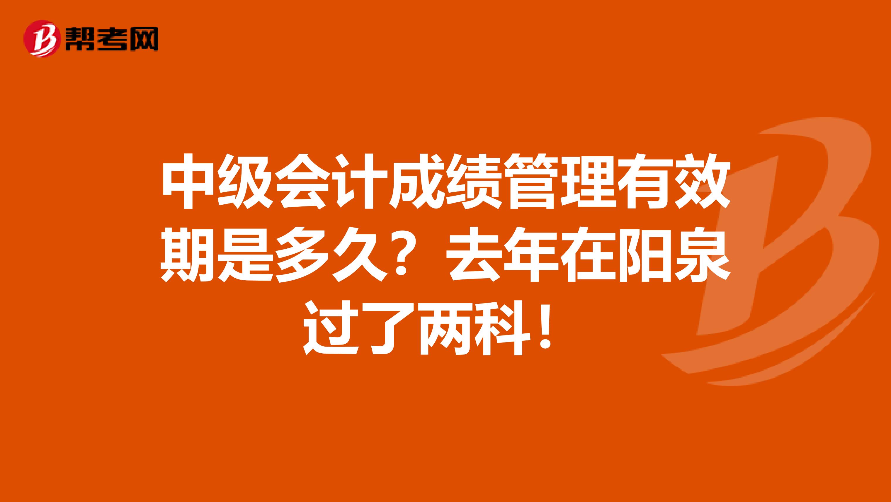中級會計(jì)成績管理有效期是多久？去年在陽泉過了兩科！