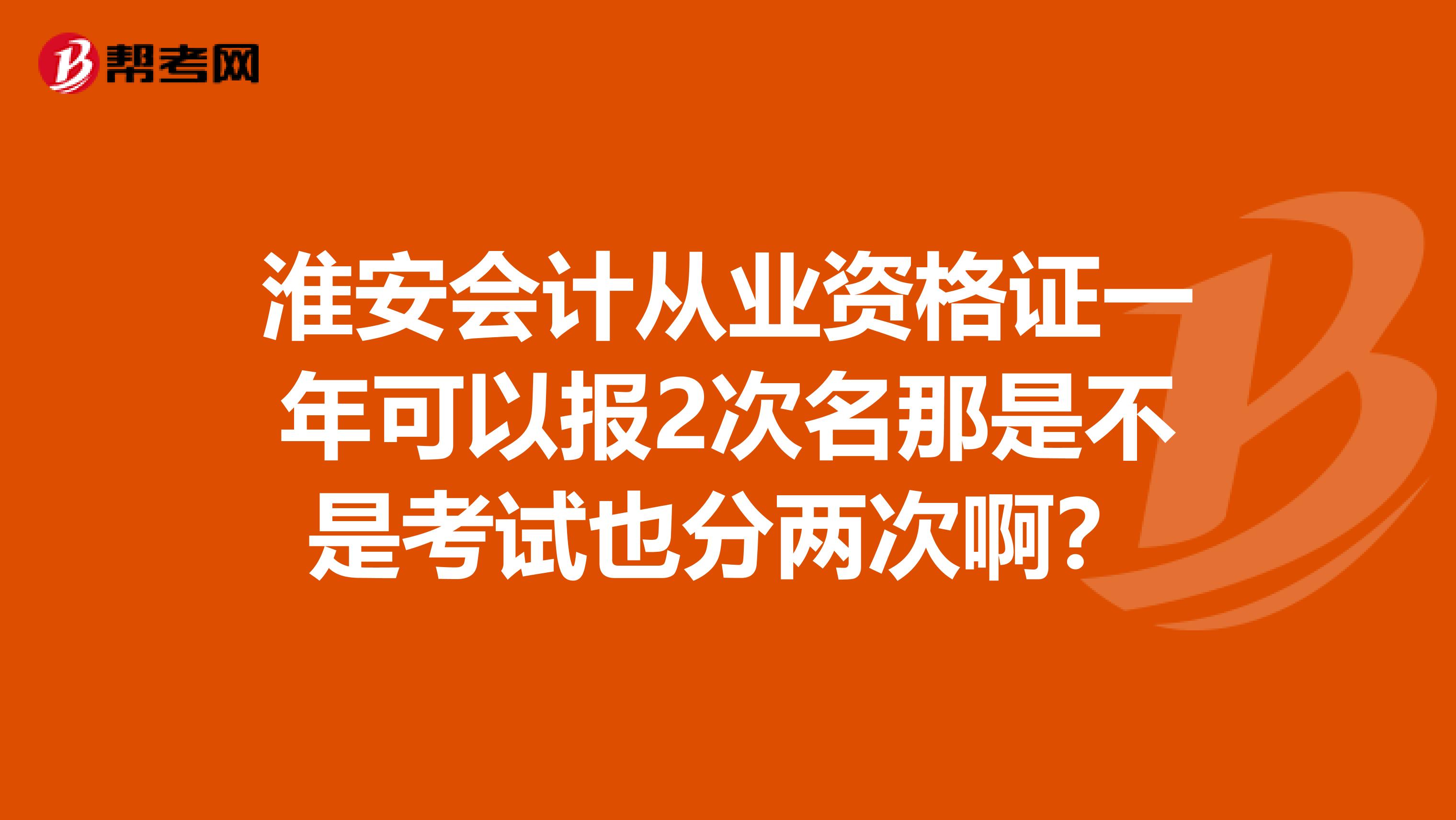淮安會計從業資格證一年可以報2次名那是不是考試也分兩次??？