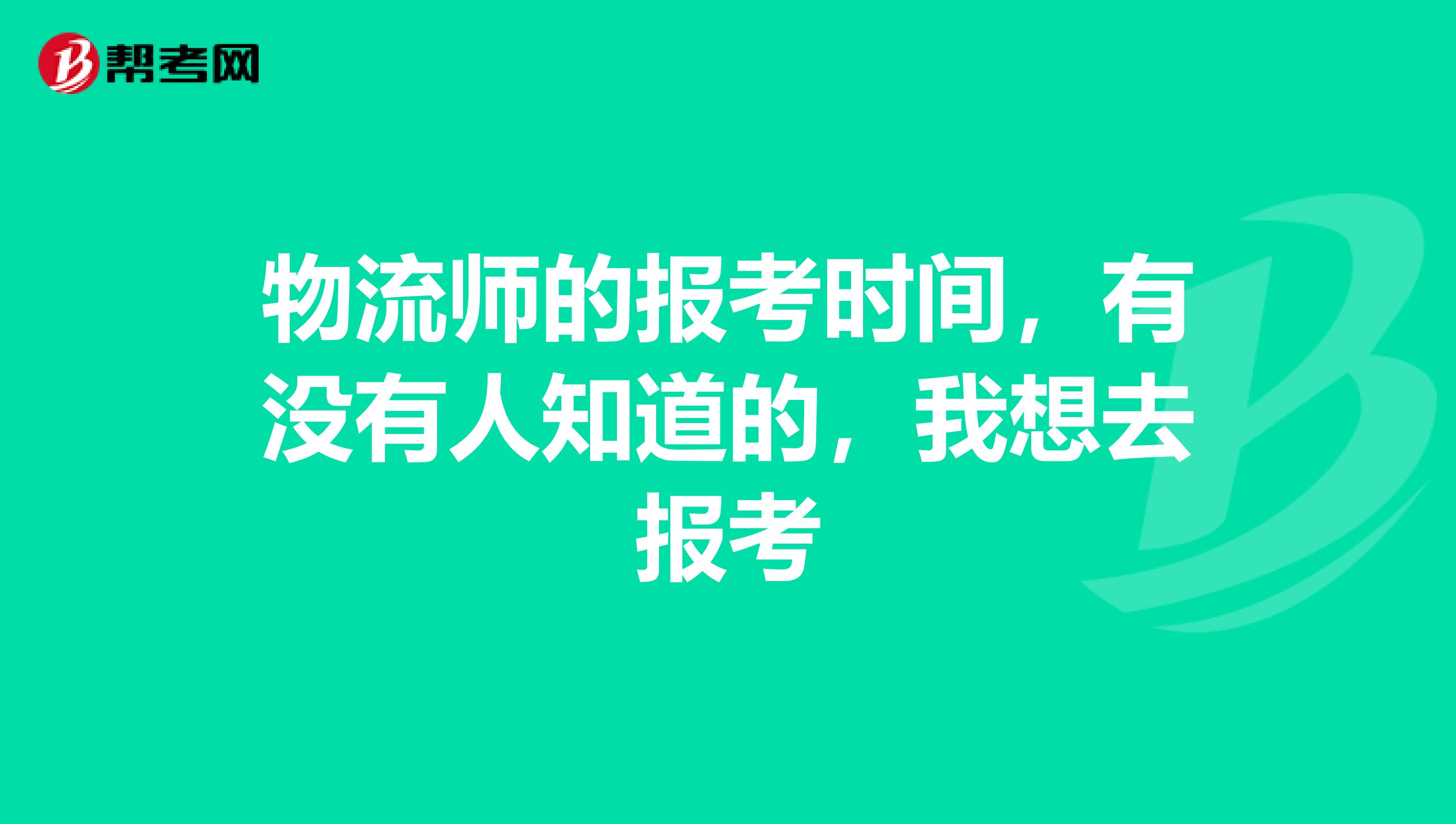 物流师的报考时间，有没有人知道的，我想去报考