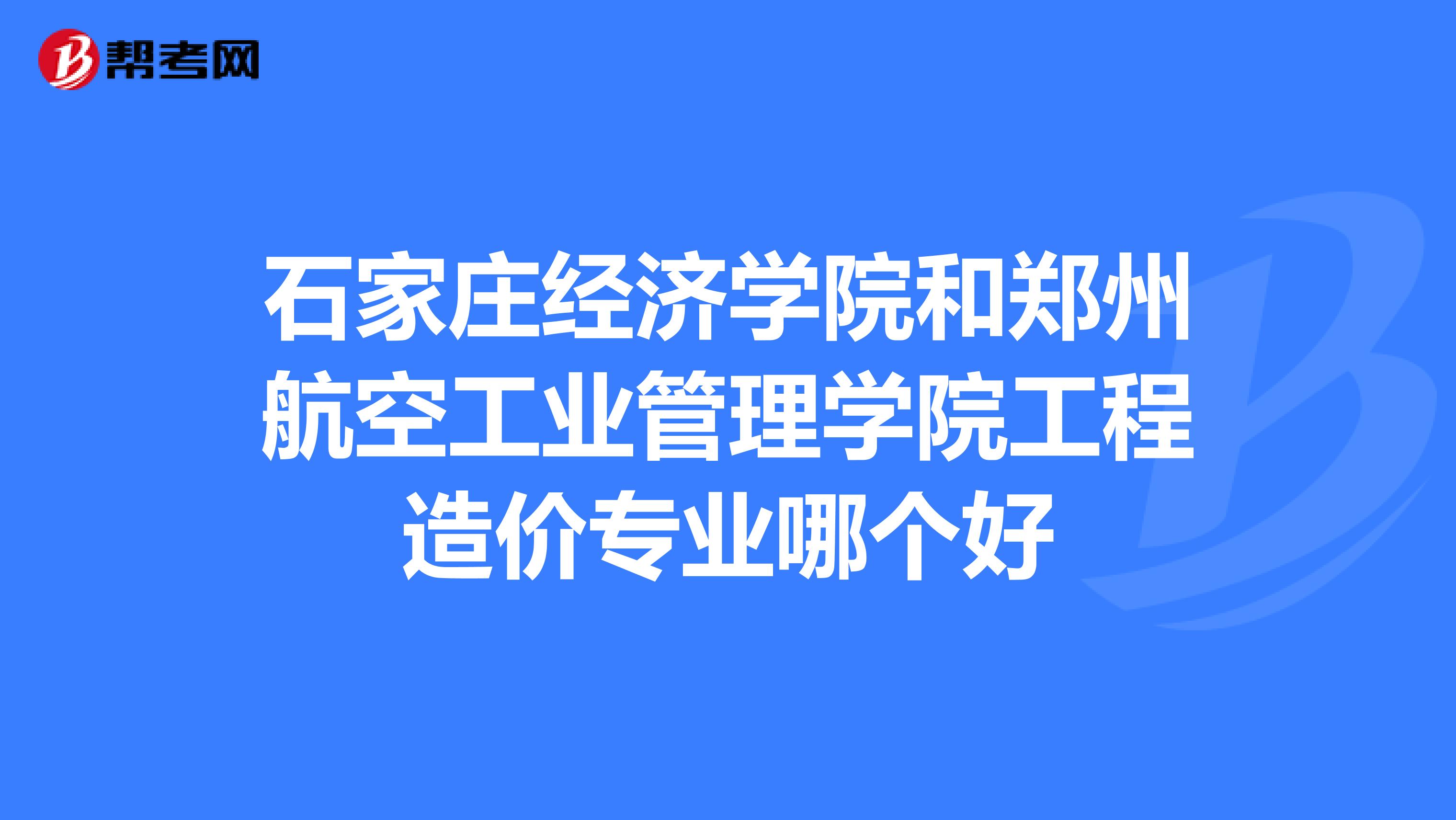 石家庄经济学院和郑州航空工业管理学院工程造价专业哪个好