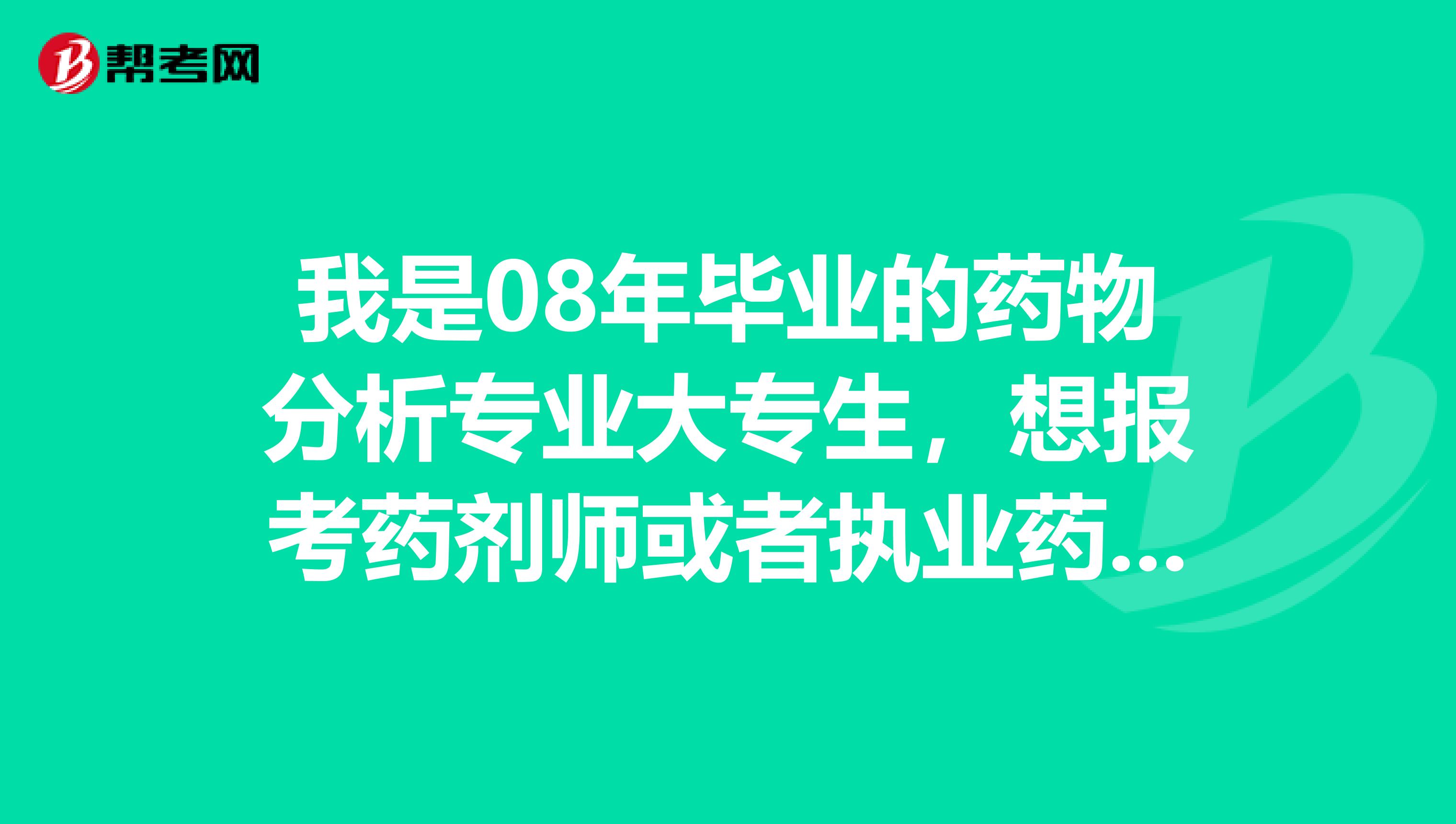 我是08年毕业的药物分析专业大专生,想报考药剂师或者执业药师,要怎样可以取得资格???