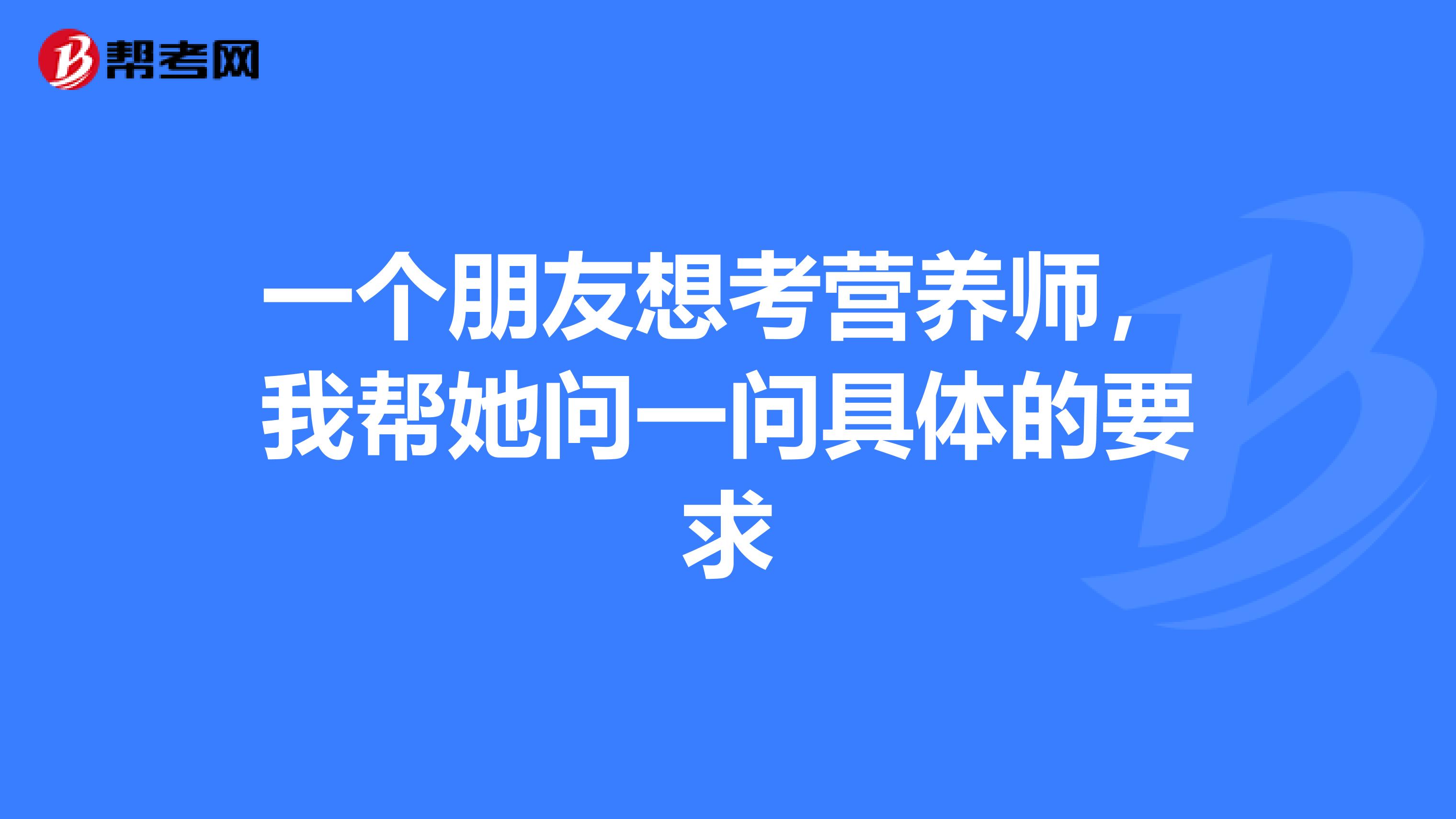 一个朋友想考营养师，我帮她问一问具体的要求