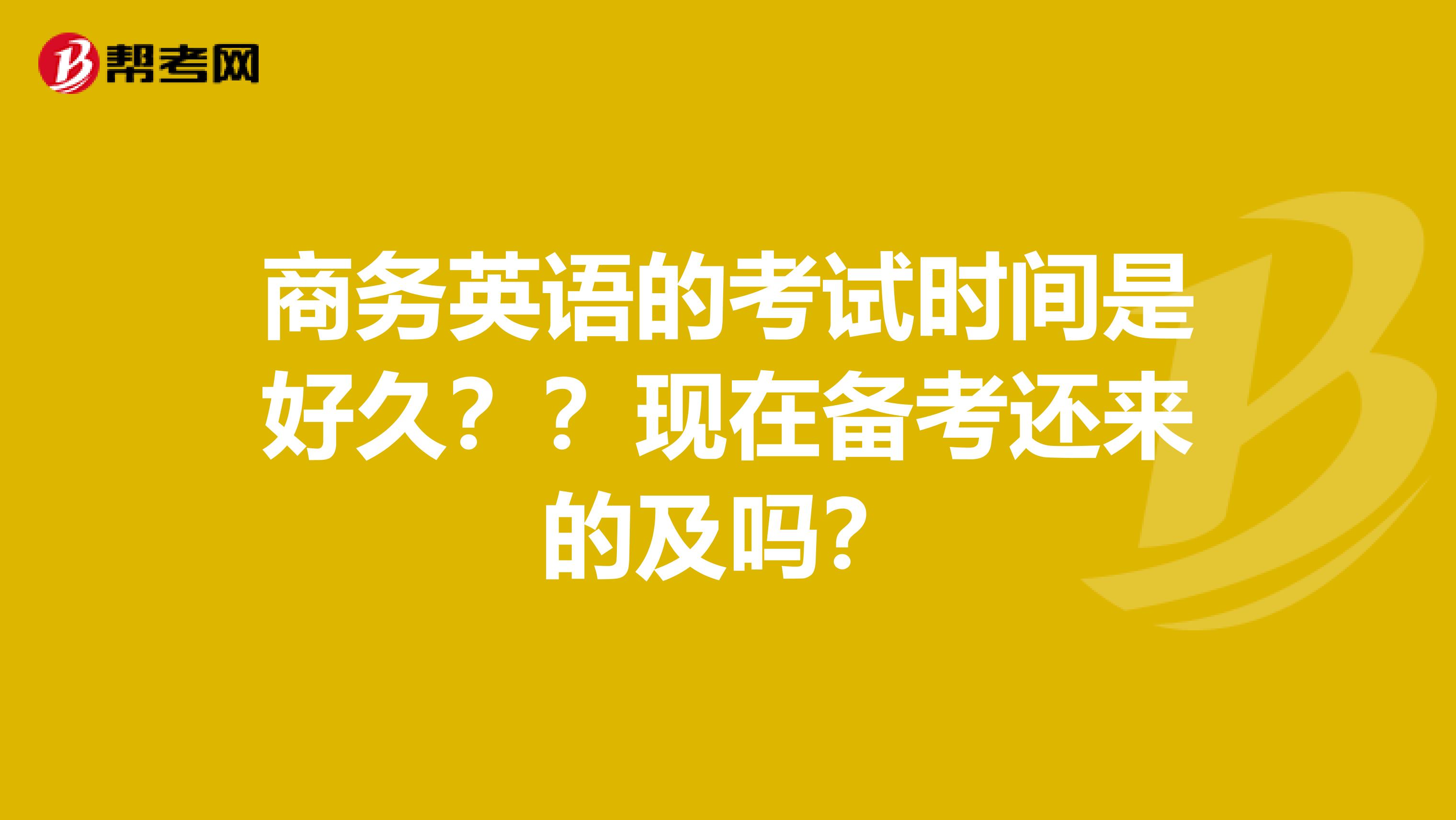 商务英语的考试时间是好久??现在备考还来的及吗?