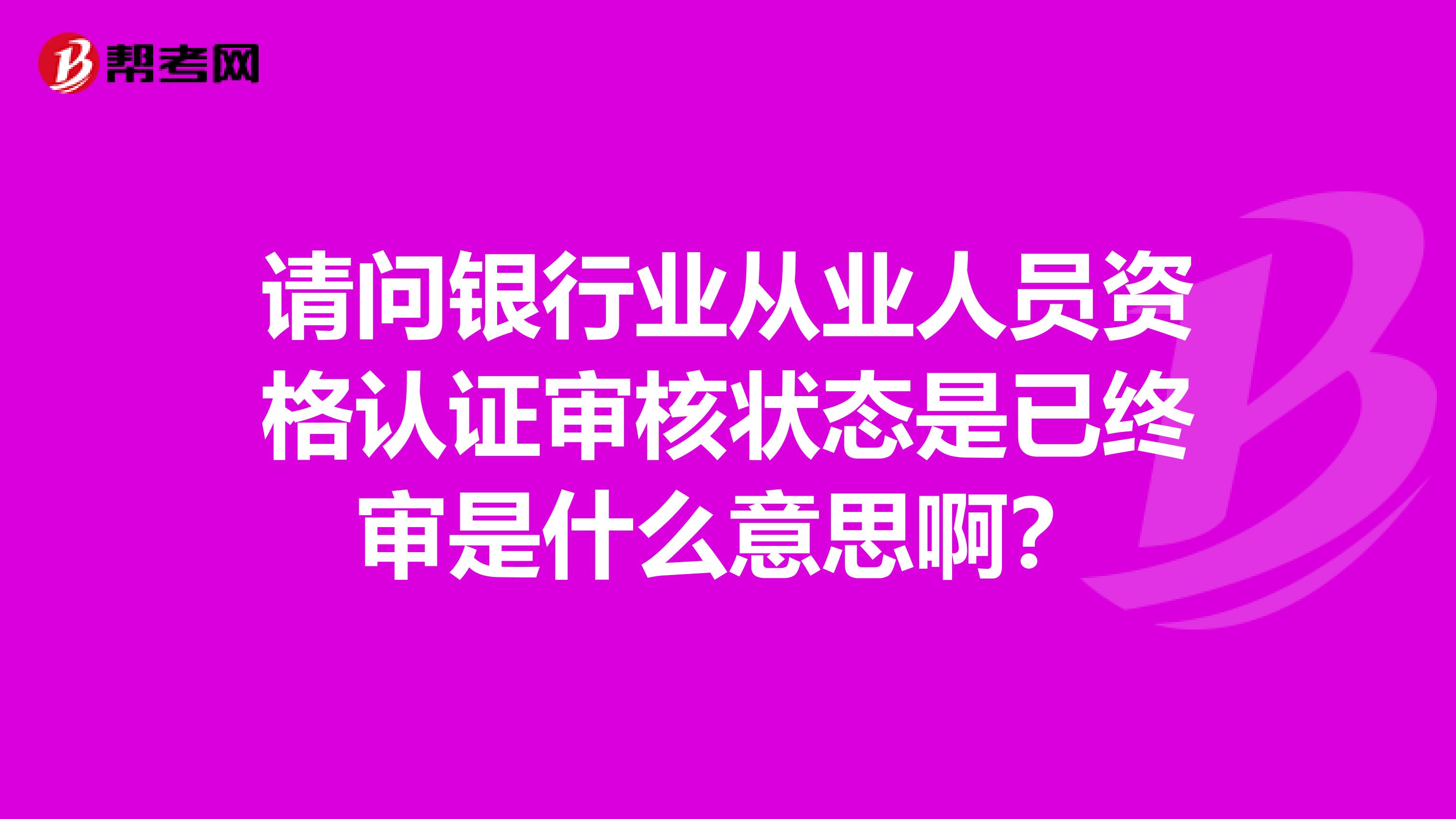 请问银行业从业人员资格认证审核状态是已终审是什么意思啊?