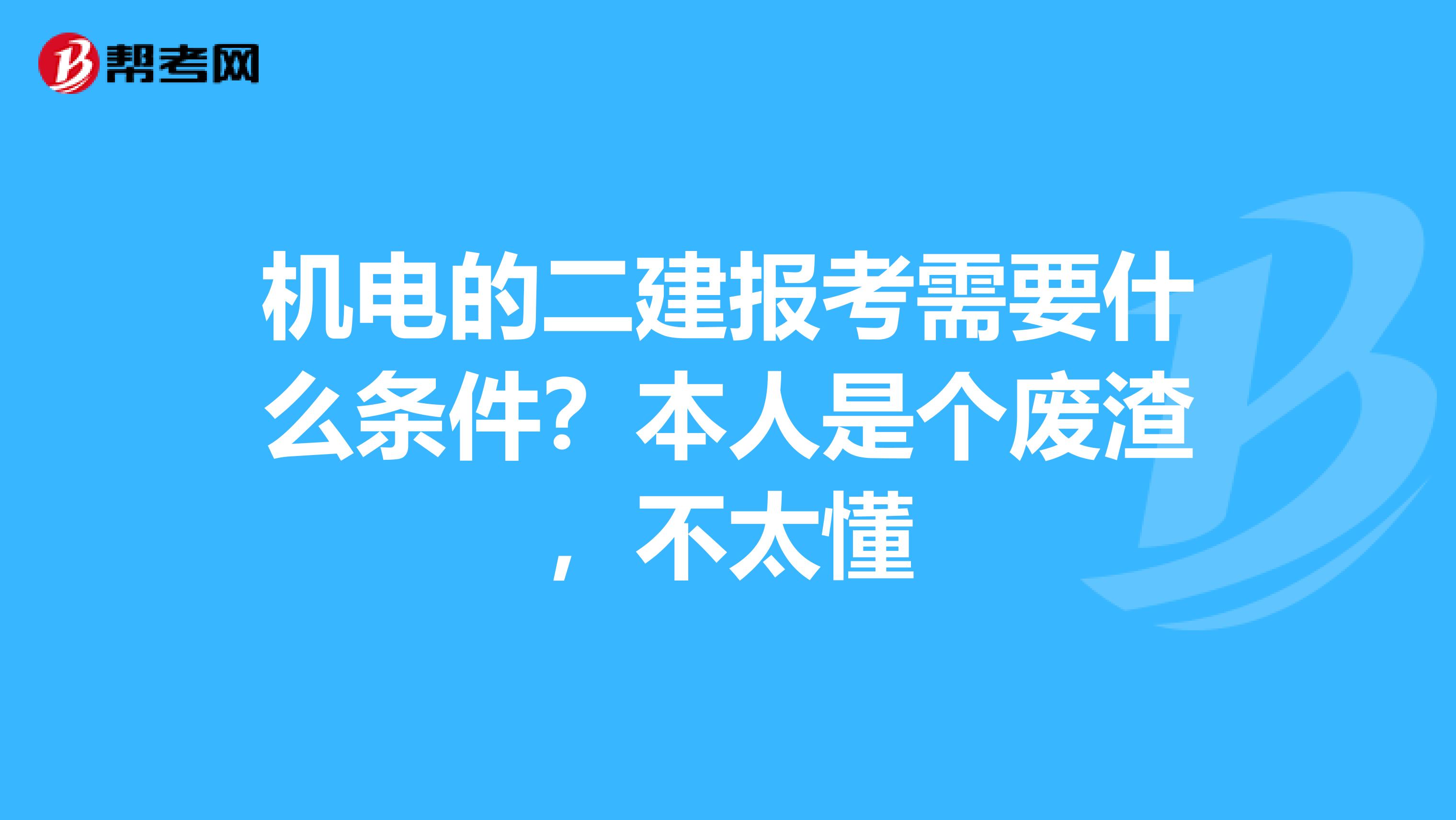 机电的二建报考需要什么条件?本人是个废渣,不太懂