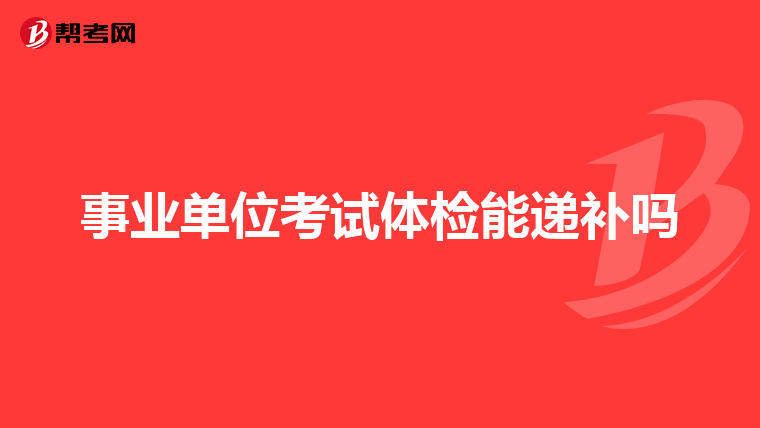 事业单位考试体检能递补吗