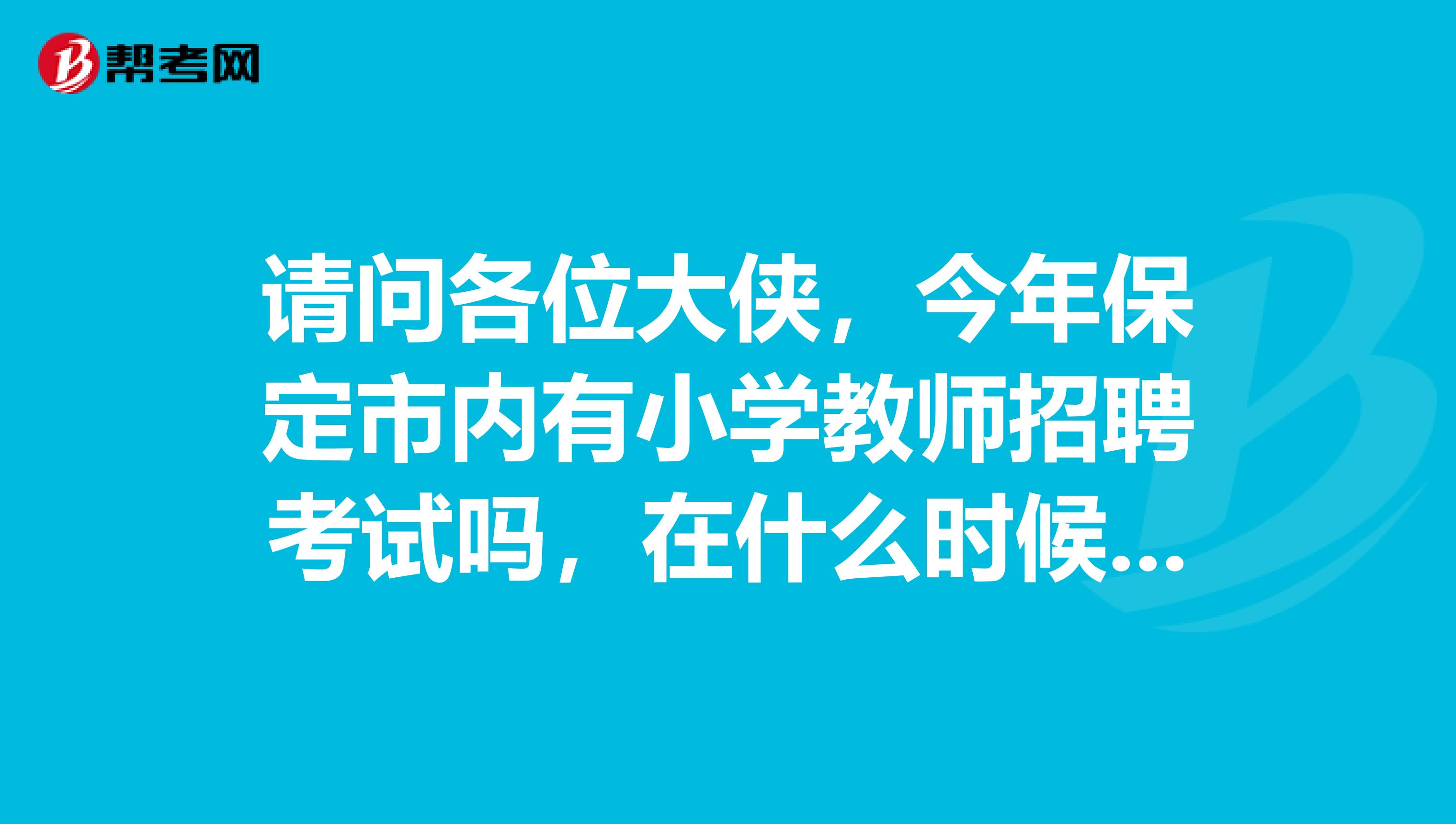 请问各位大侠，今年保定市内有小学教师招聘考试吗，在什么时候，要什么条件，在哪报名