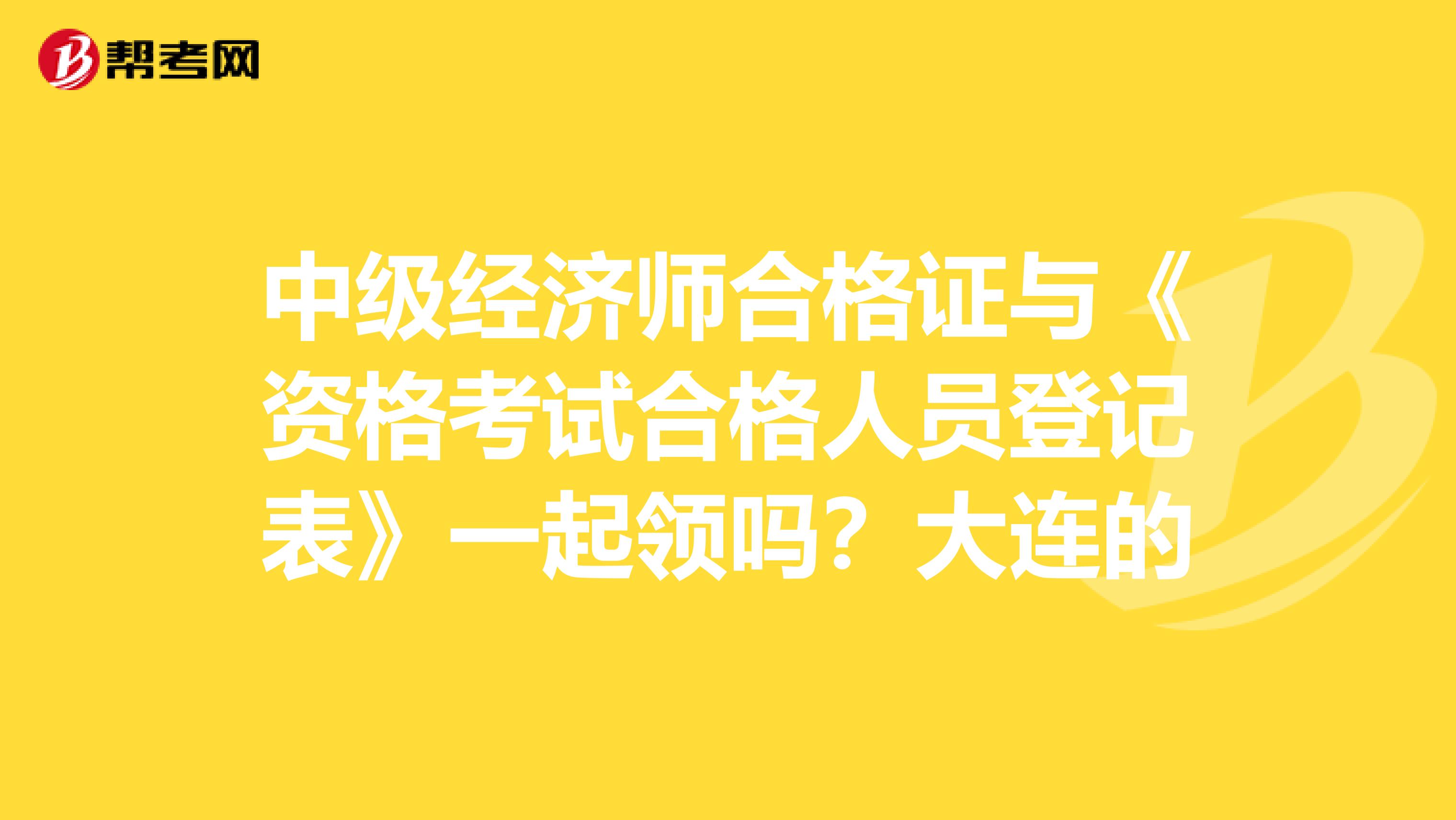 中级经济师合格证与《资格考试合格人员登记表》一起领吗？大连的