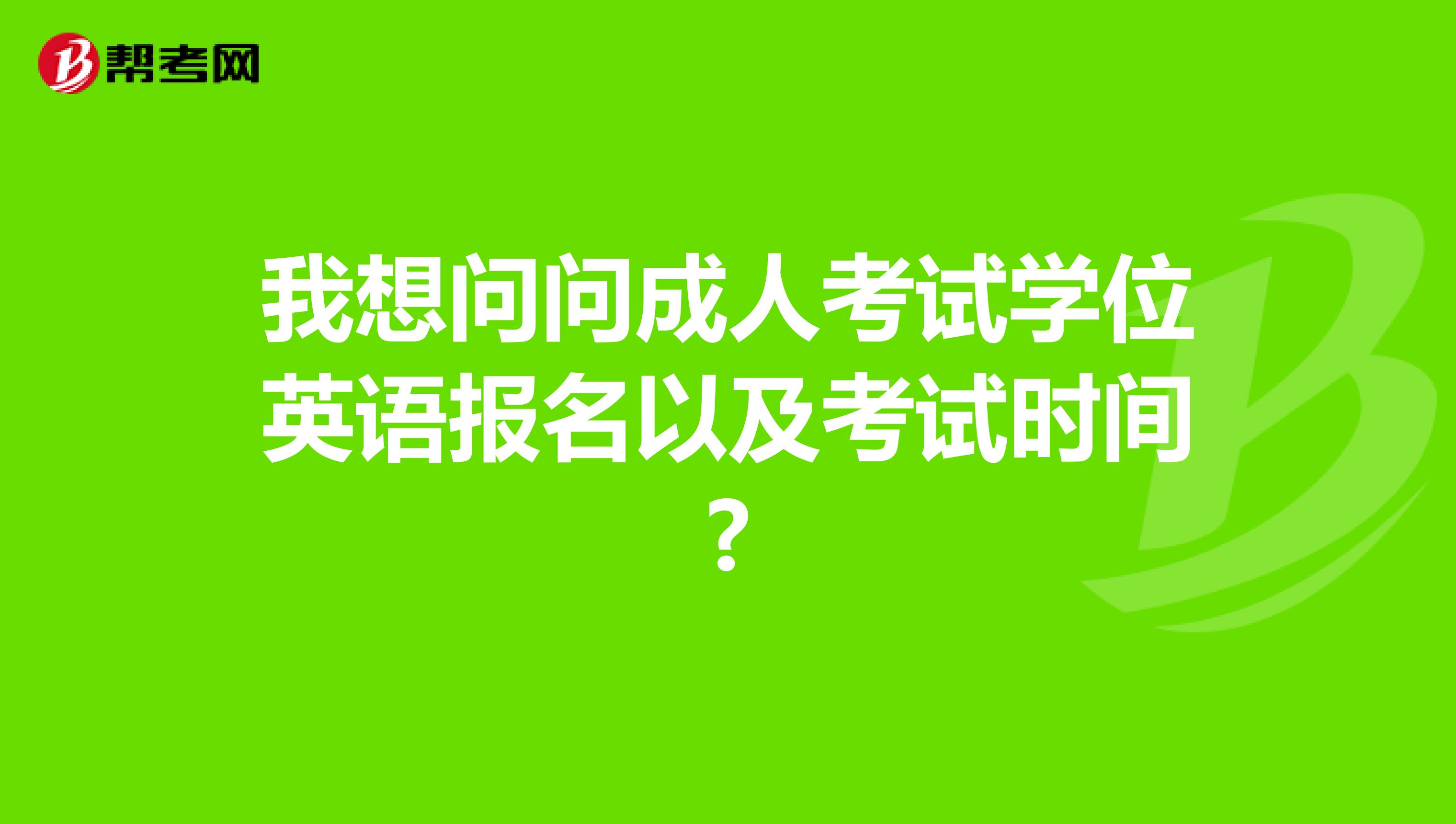 我想问问成人考试学位英语报名以及考试时间?