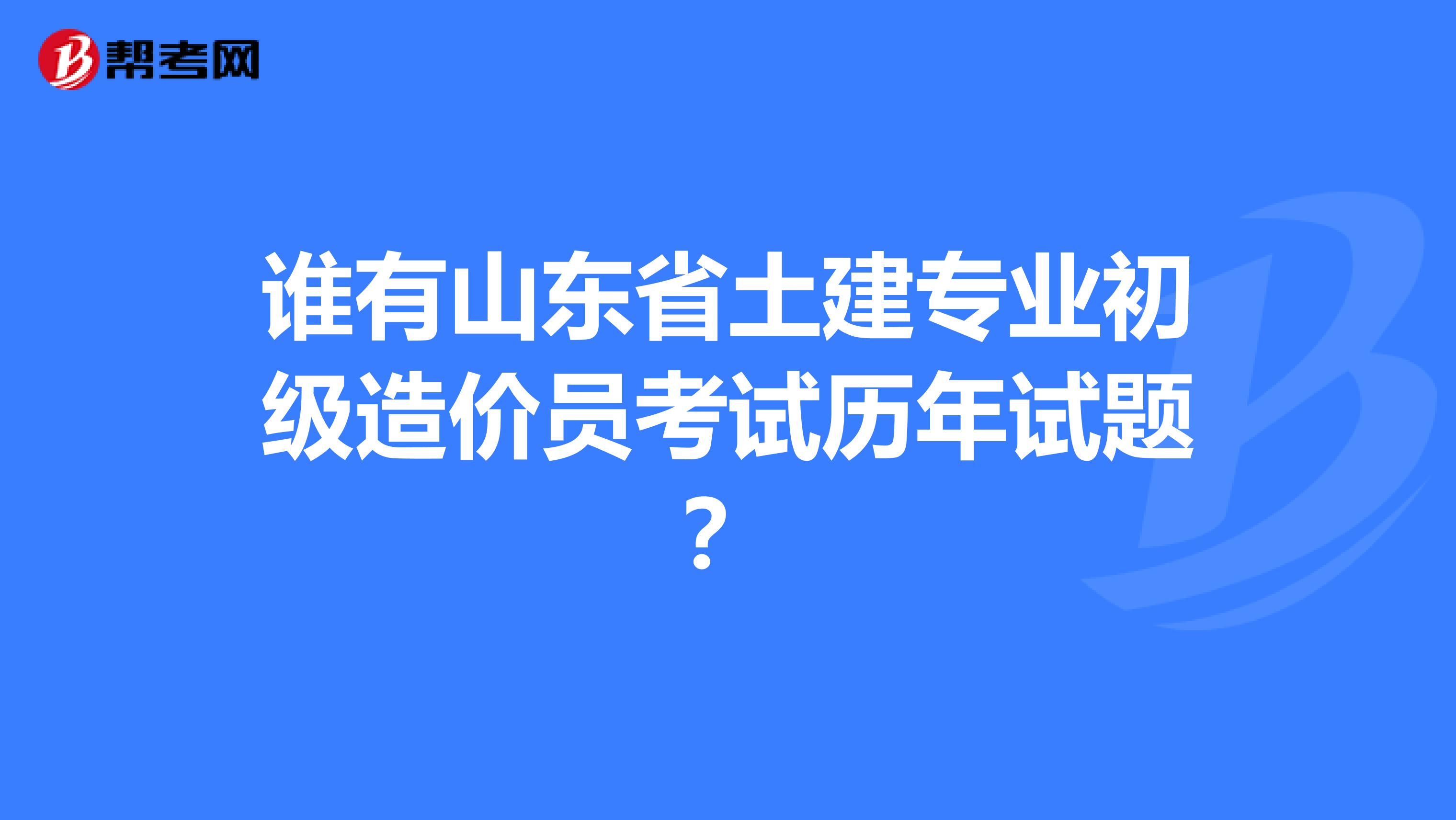 谁有山东省土建专业初级造价员考试历年试题?