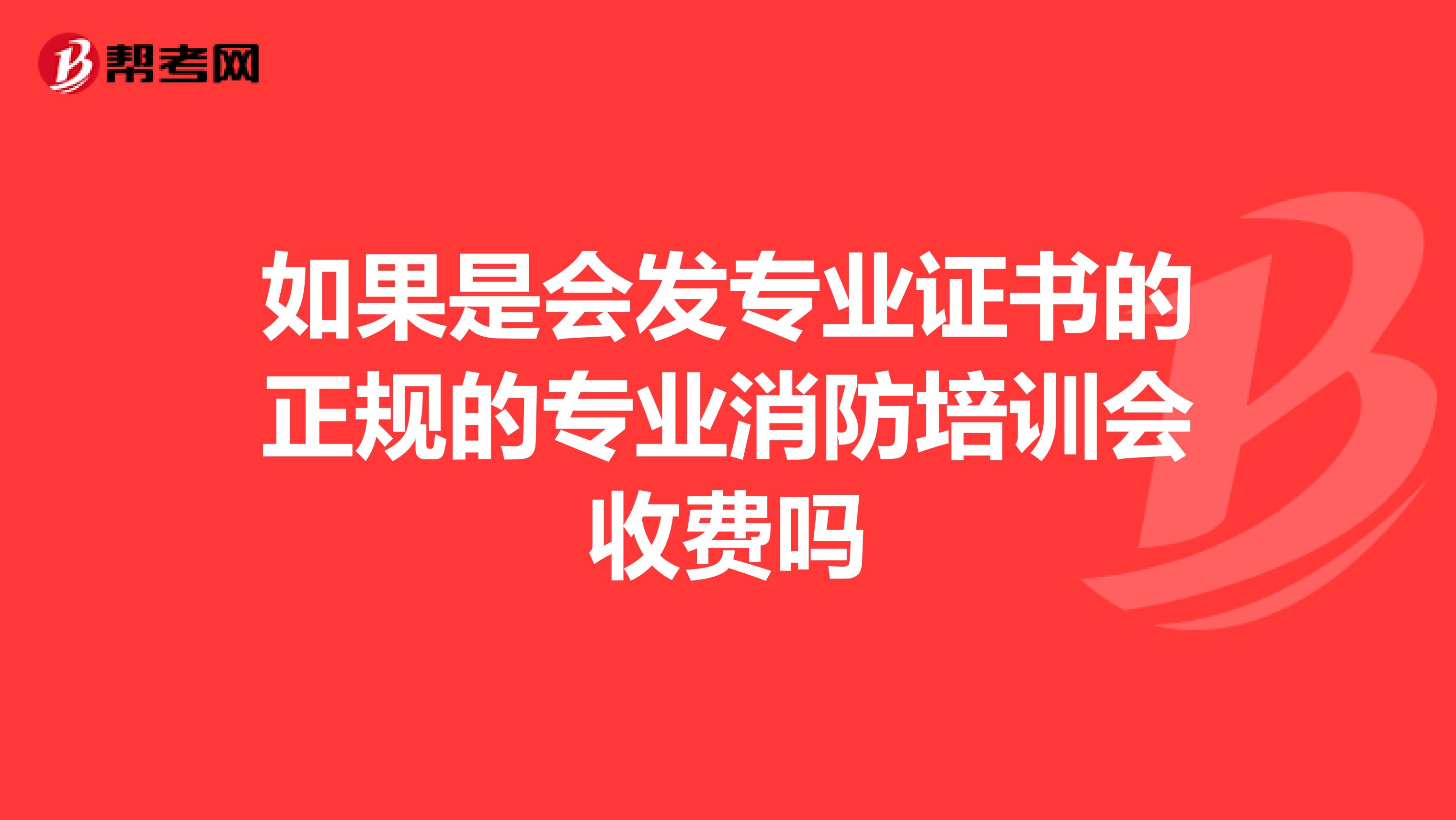 如果是会发专业证书的正规的专业消防培训会收费吗
