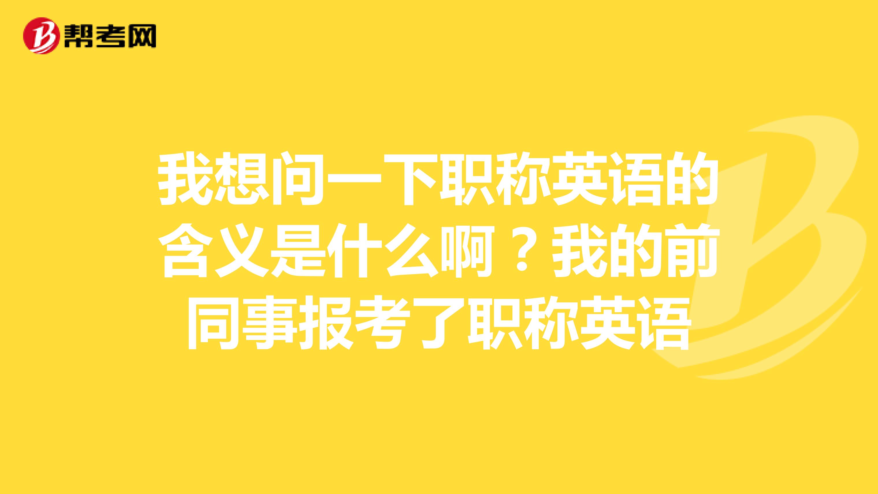 我想问一下职称英语的含义是什么啊？我的前同事报考了职称英语