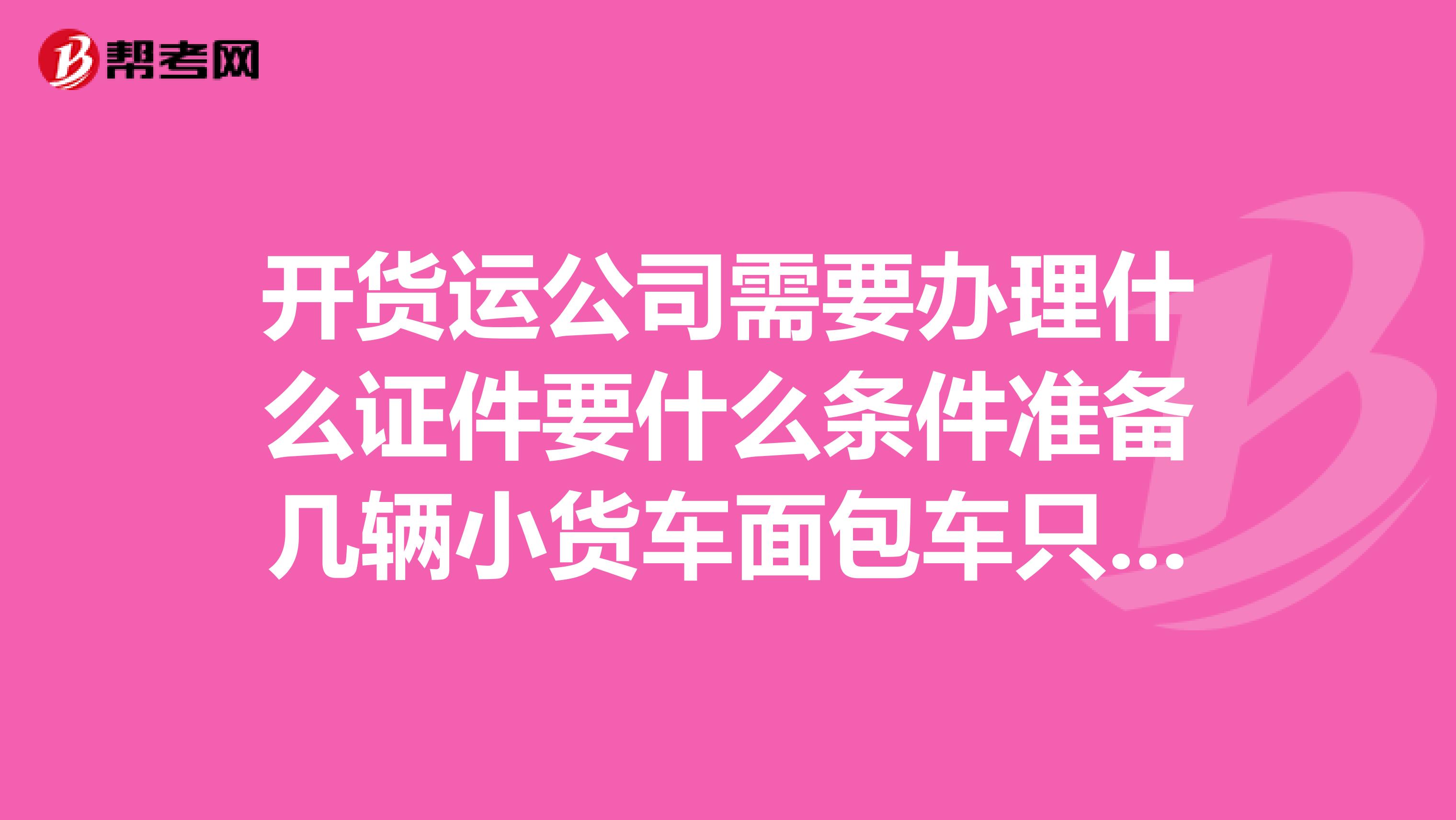 开货运公司需要办理什么证件要什么条件准备几辆小货车面包车只跑短路线