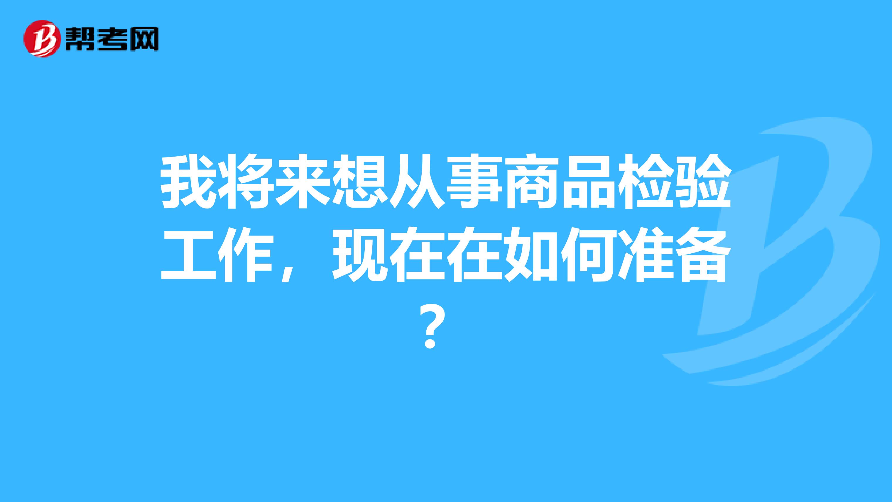 我将来想从事商品检验工作，现在在如何准备？