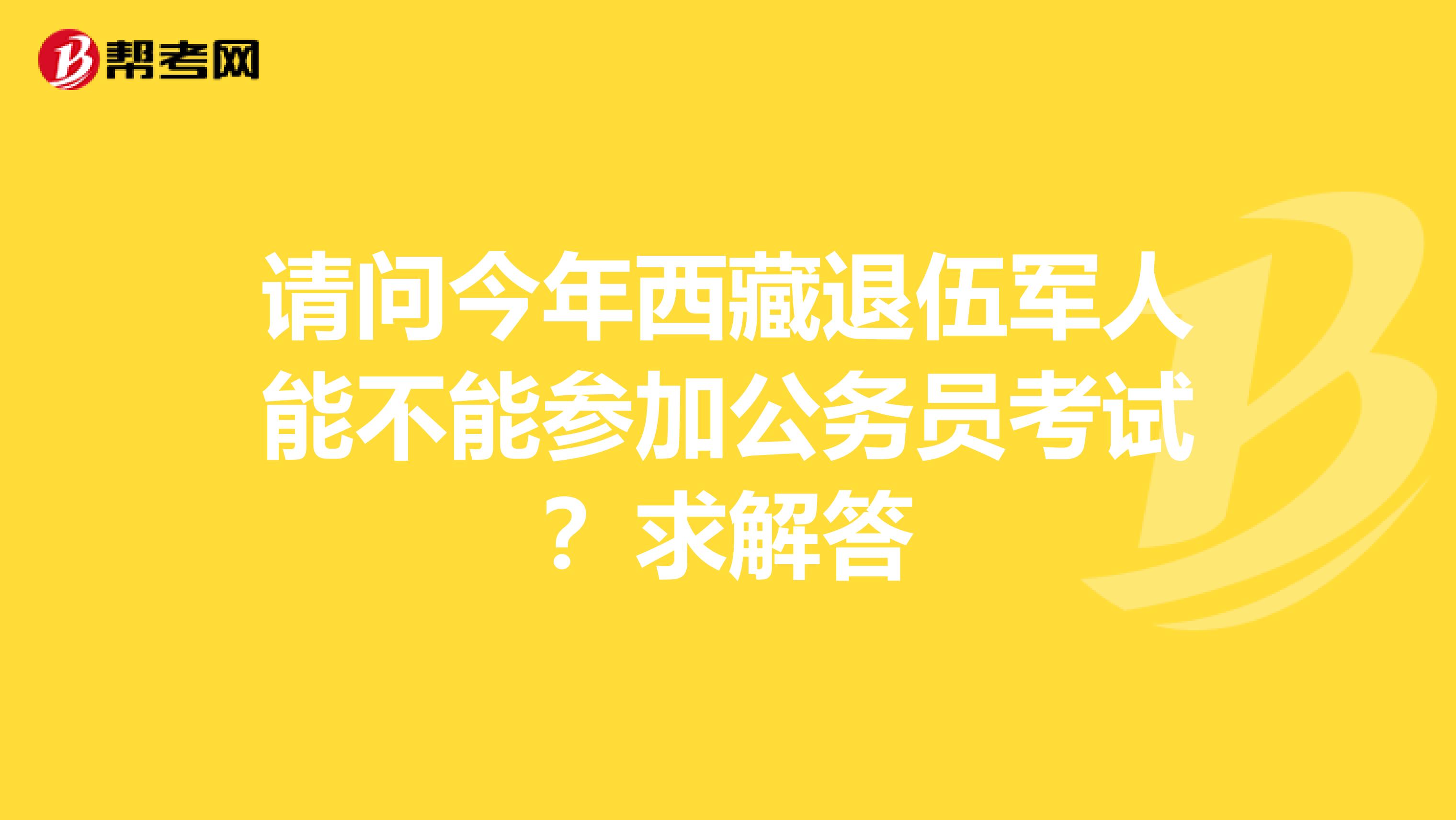 请问今年西藏退伍军人能不能参加公务员考试?求解答