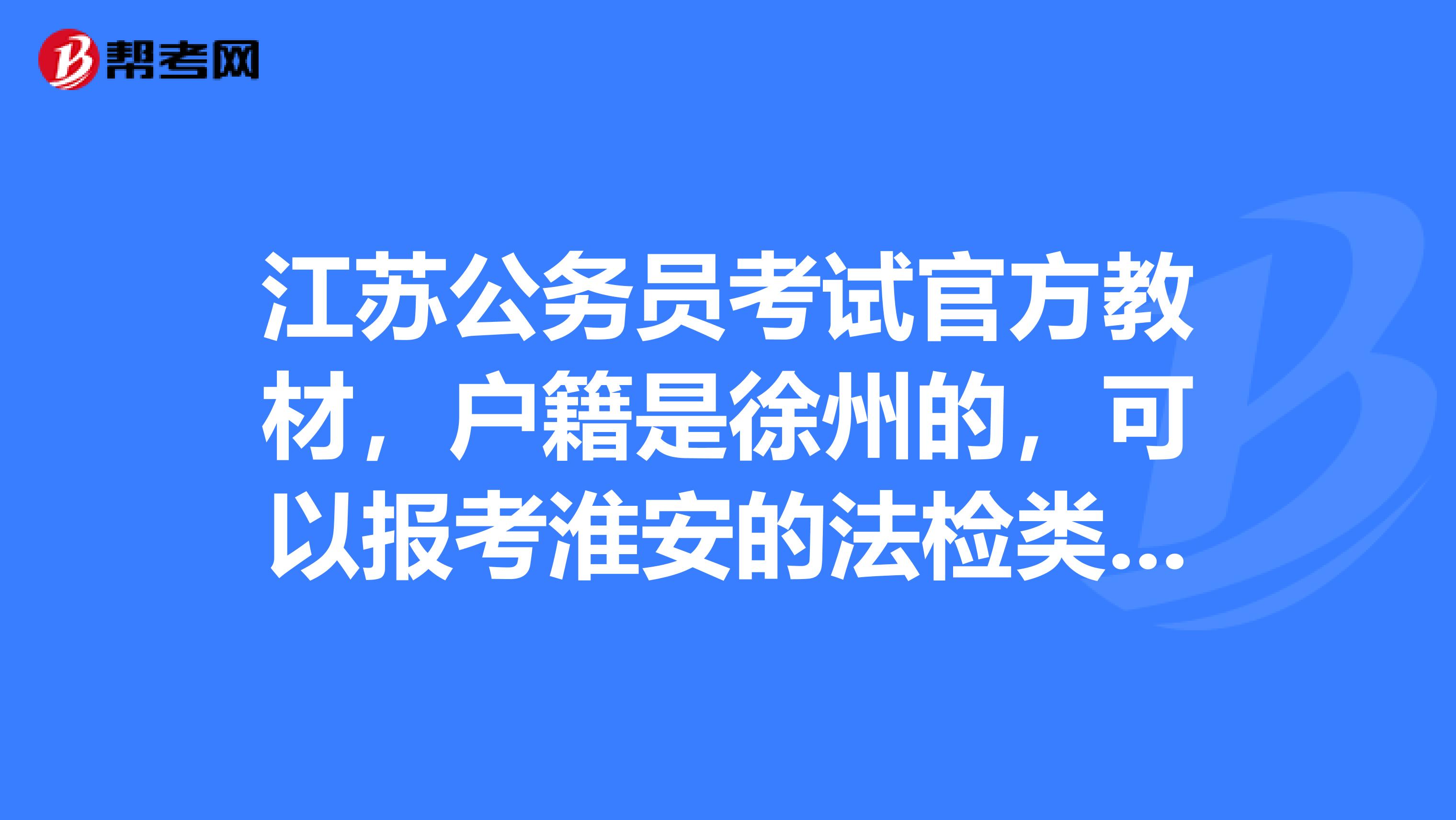 江苏公务员考试官方教材,户籍是徐州的,可以报考淮安的法检类吗?