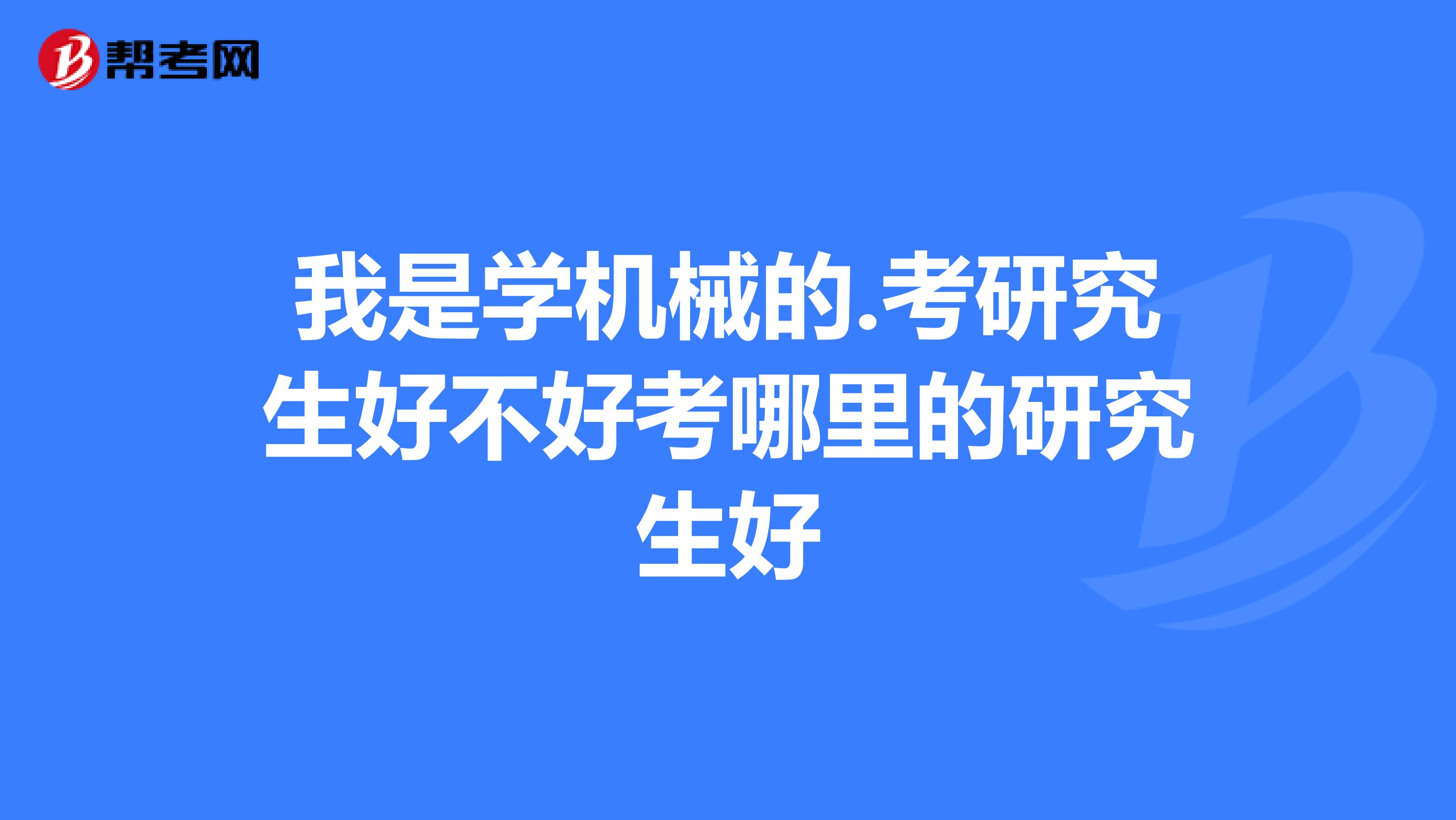 我是学机械的.考研究生好不好考哪里的研究生好