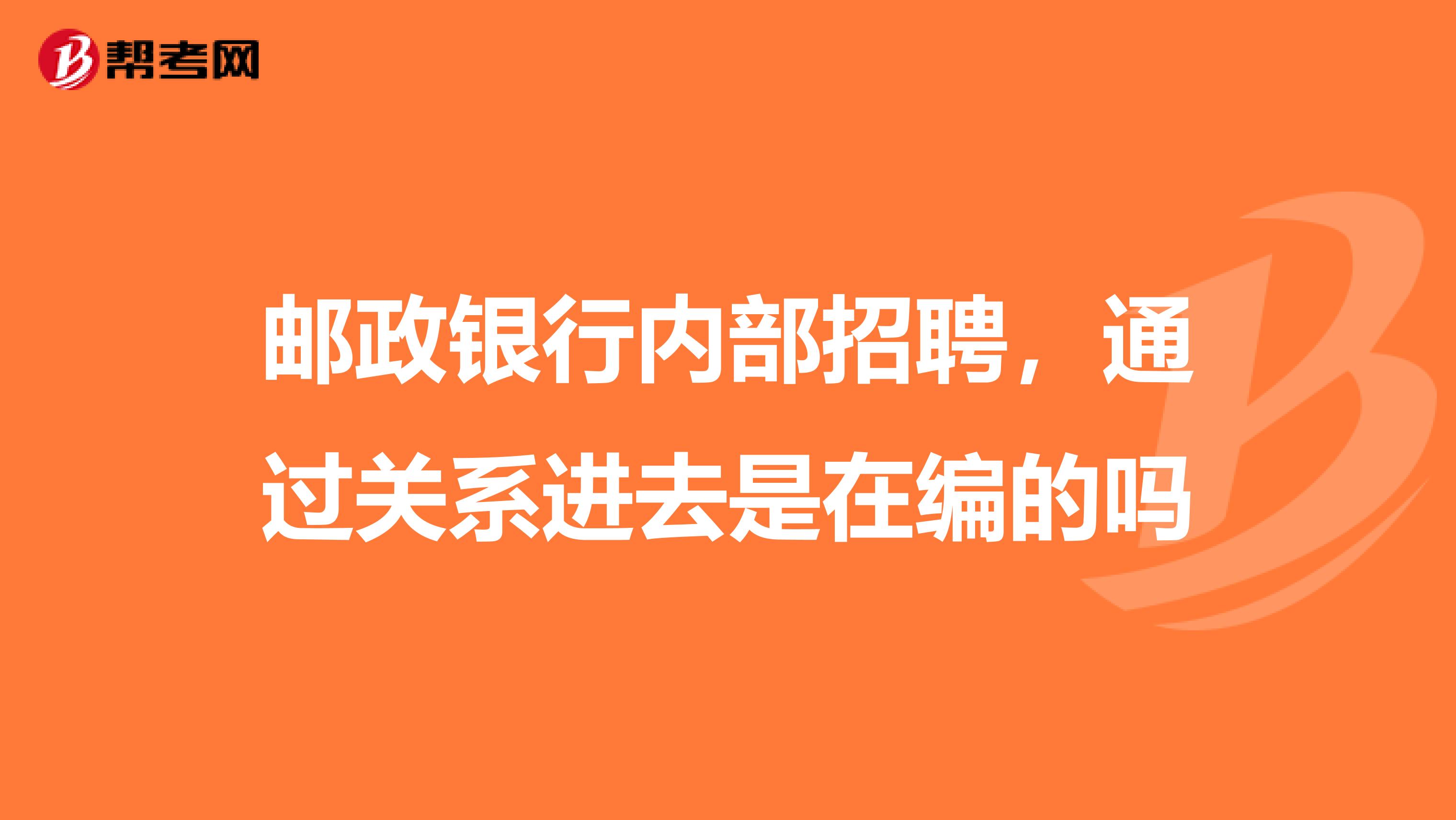 邮政银行内部招聘,通过关系进去是在编的吗
