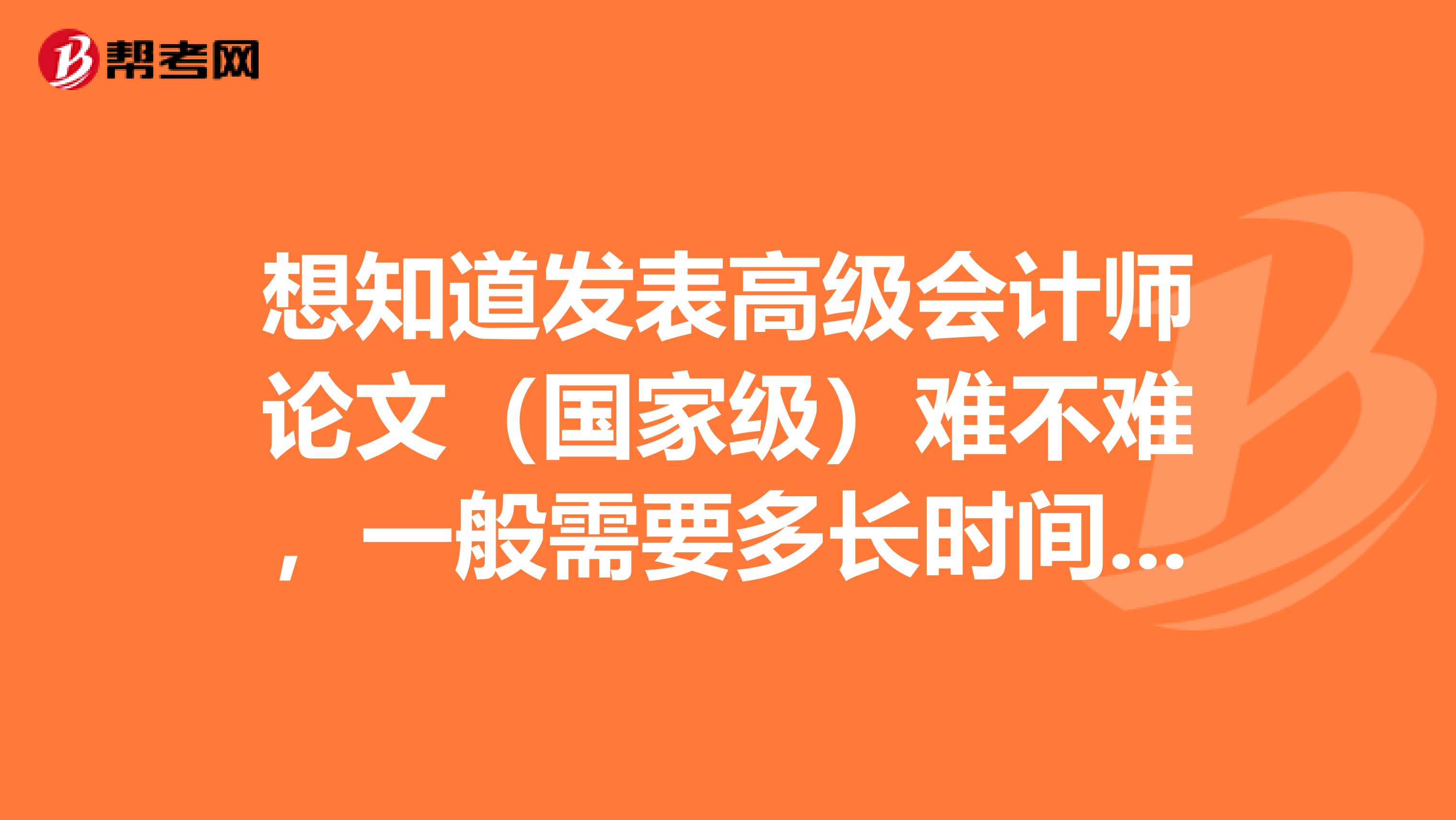 想知道发表高级会计师论文（国家级）难不难，一般需要多长时间才能发表？如果想要在明年2月份前发表，有没有可能？另外发表的途径主要有什么？