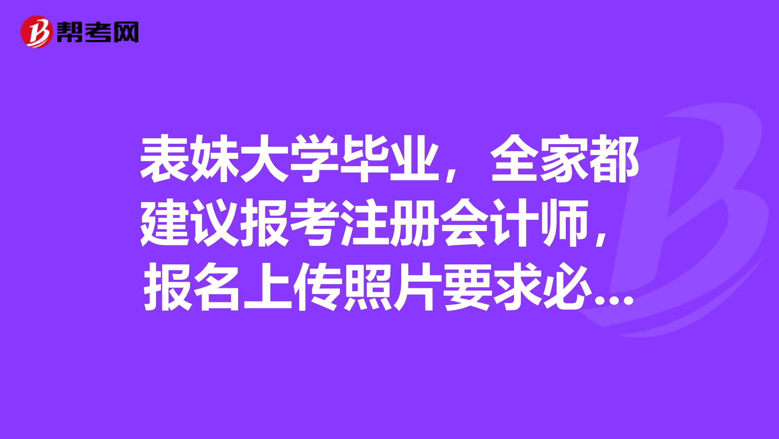 表妹大學(xué)畢業(yè)，全家都建議報(bào)考注冊(cè)會(huì)計(jì)師，報(bào)名上傳照片要求必須證件照么？