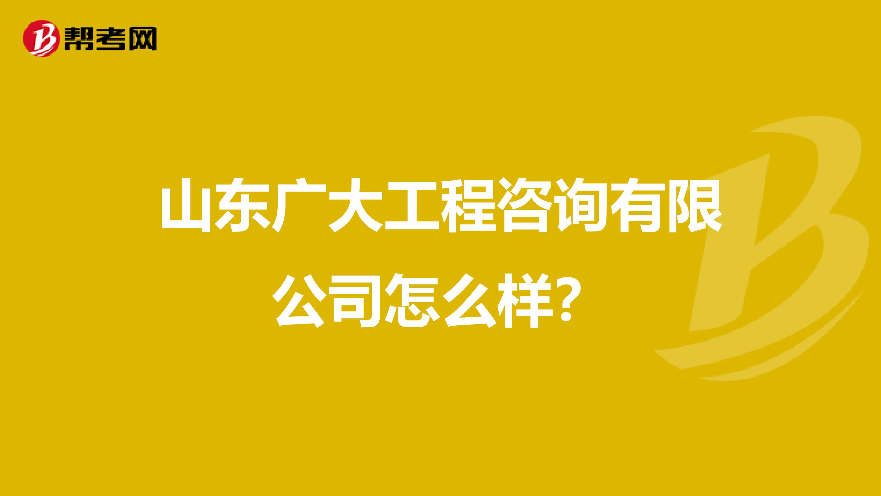 山东广大工程咨询有限公司怎么样?