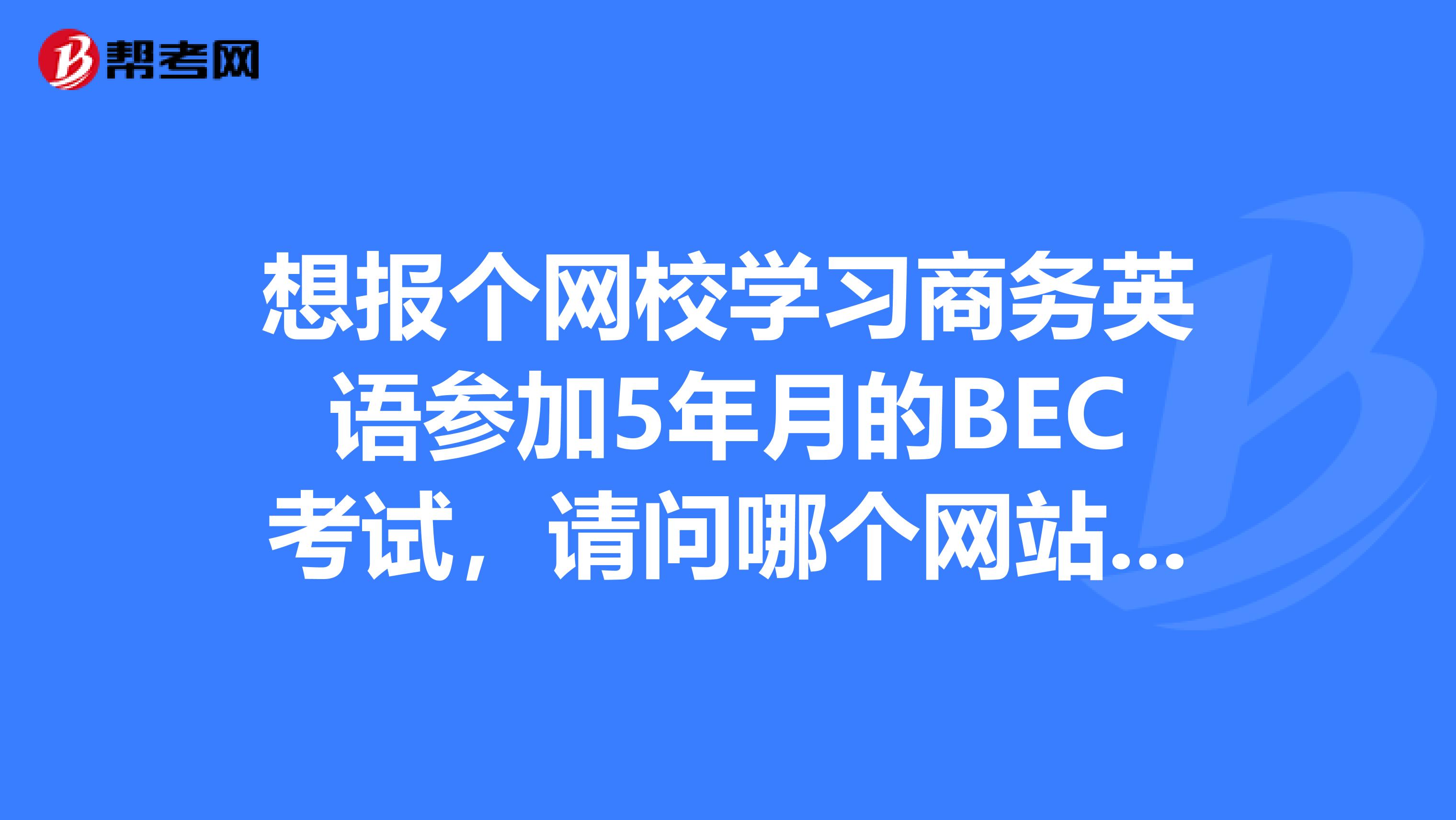 想报个网校学习商务英语参加5年月的BEC考试,请问哪个网站的比较好呀?