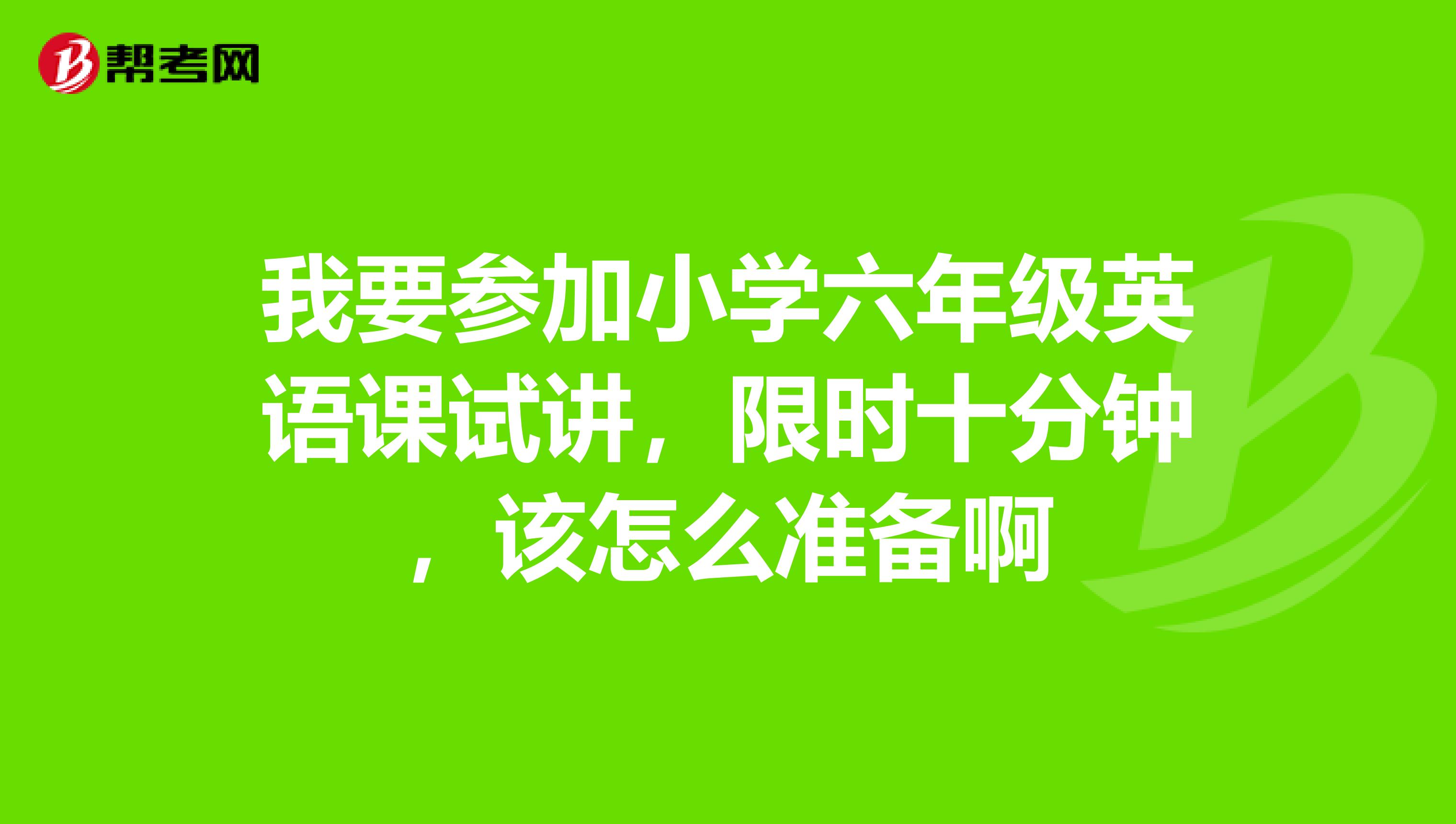我要参加小学六年级英语课试讲,限时十分钟,该怎么准备啊