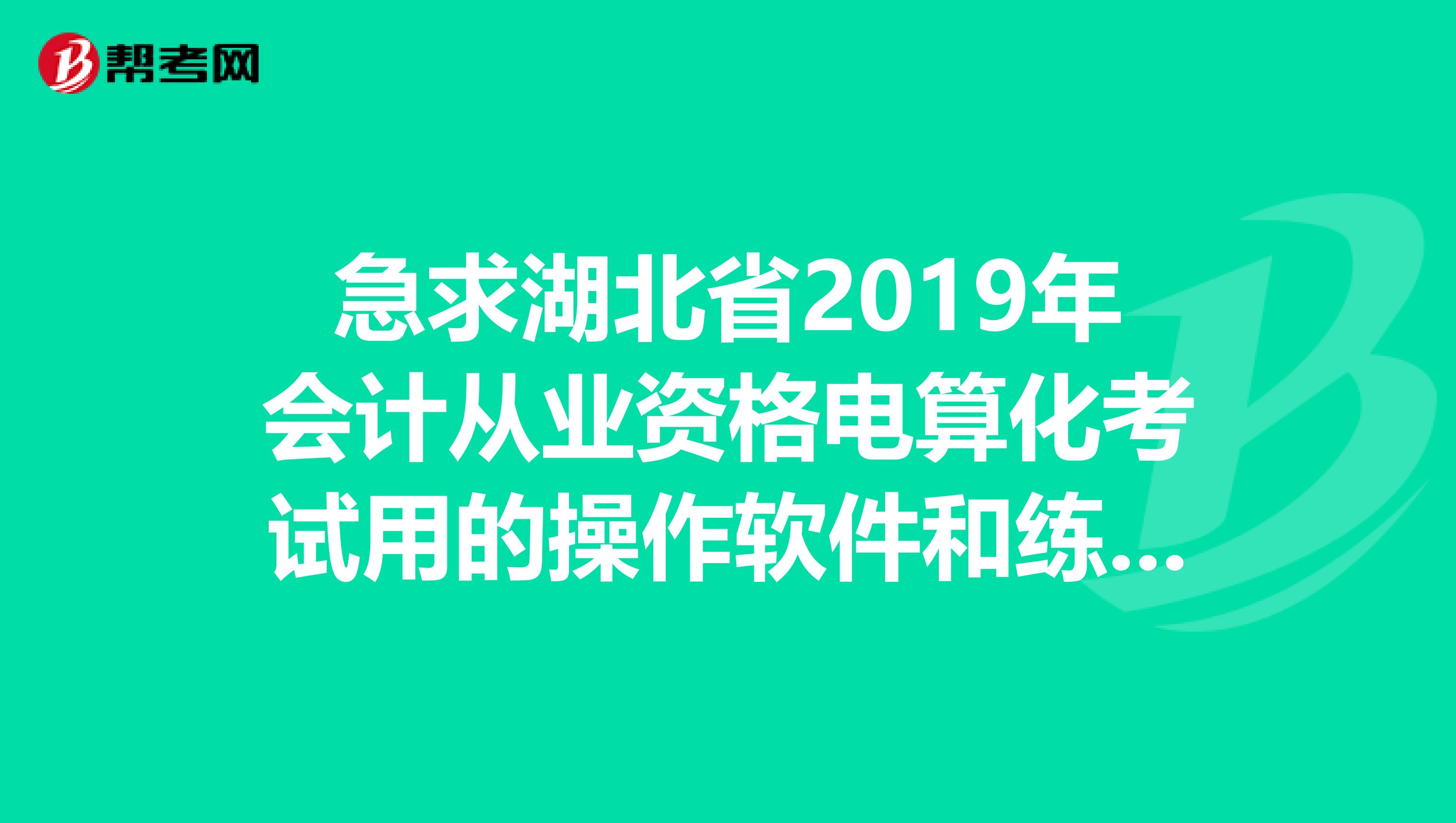 急求湖北省2019年会计从业资格电算化考试用的操作软件和练习试题,发我邮箱306100206QQ.COM.谢谢谢。。。