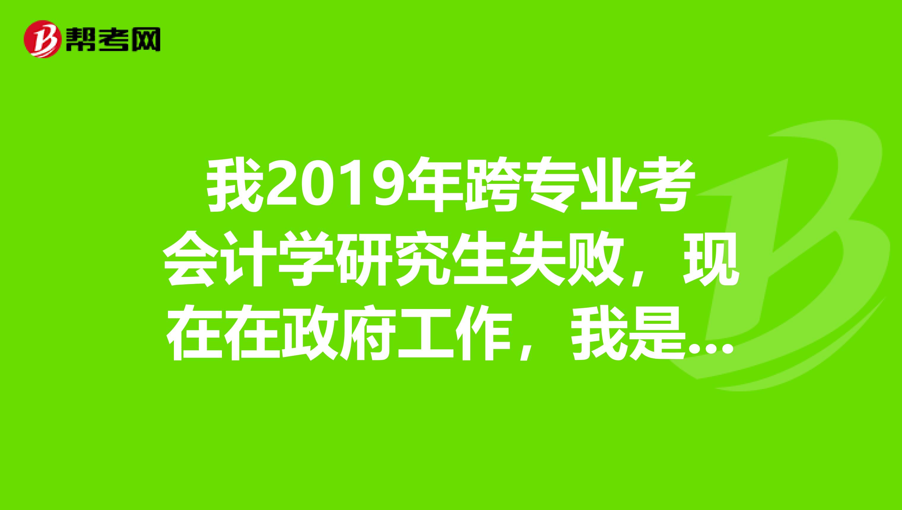 我2019年跨专业考会计学研究生失败,现在在政府工作,我是考mpa好还是mpacc好?