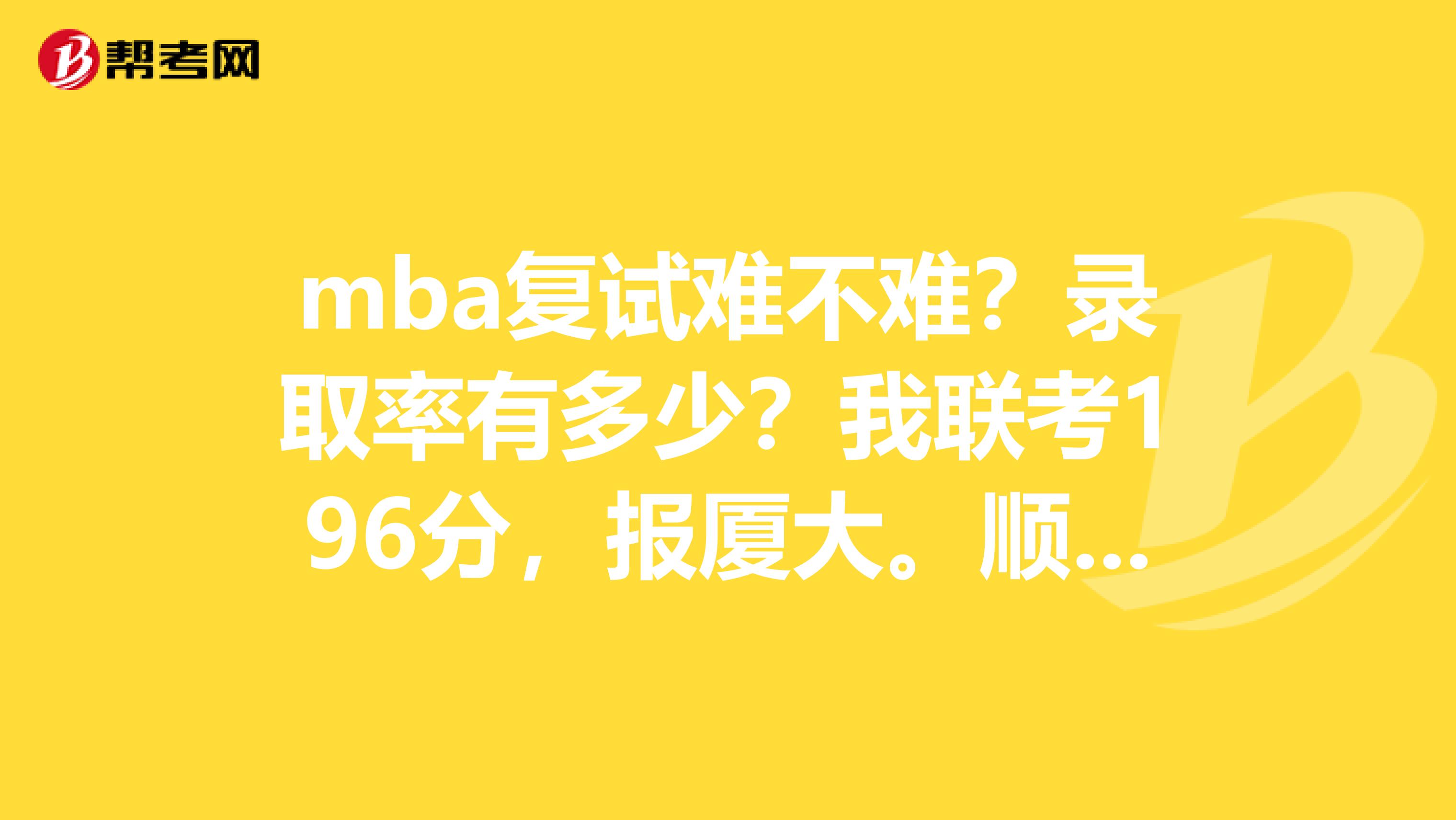 mba复试难不难？录取率有多少？我联考196分，报厦大。顺便问一下今年的国家线啥时候公布啊？求助各位学长