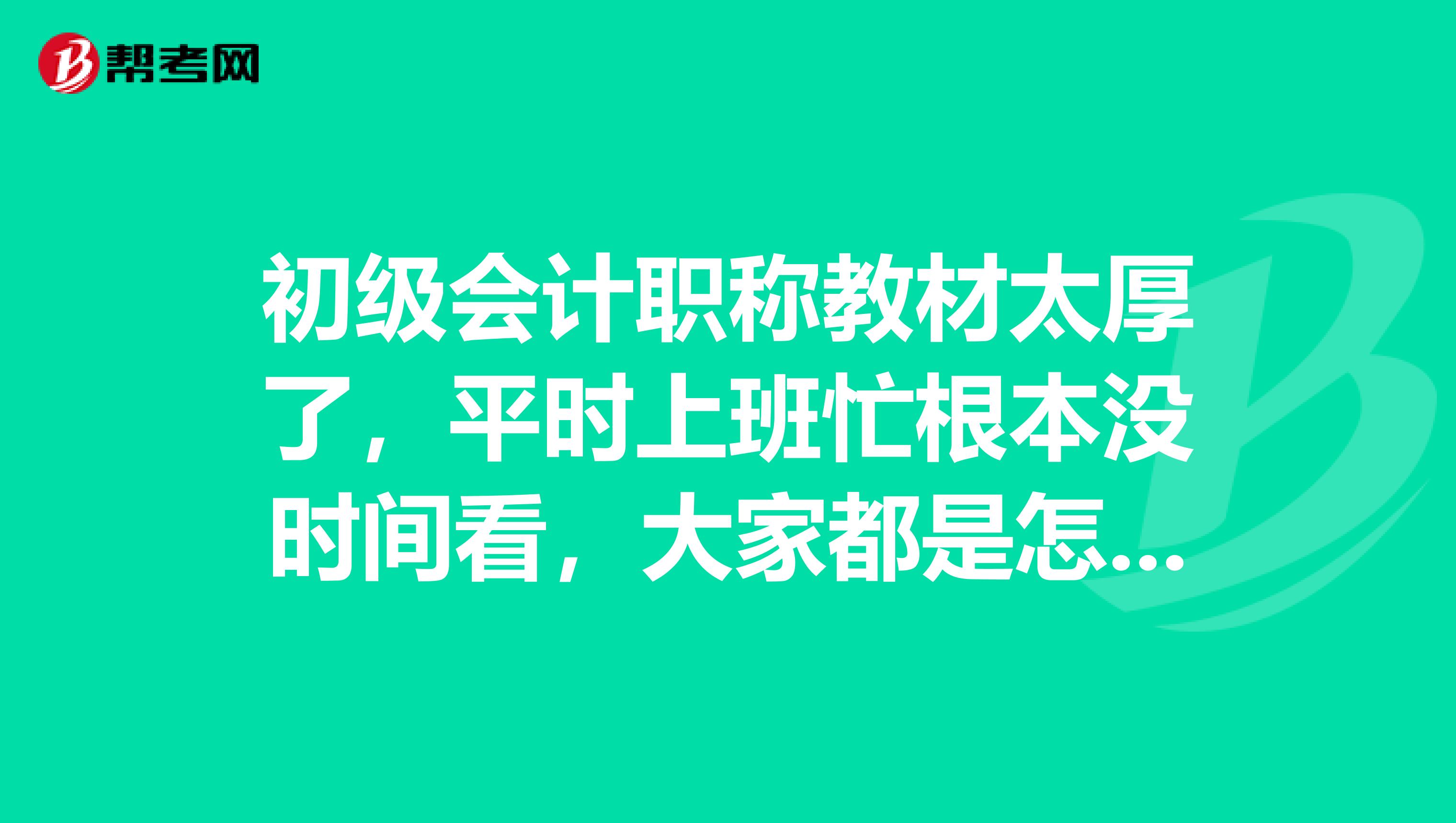 初级会计职称教材太厚了，平时上班忙根本没时间看，大家都是怎么学习的？