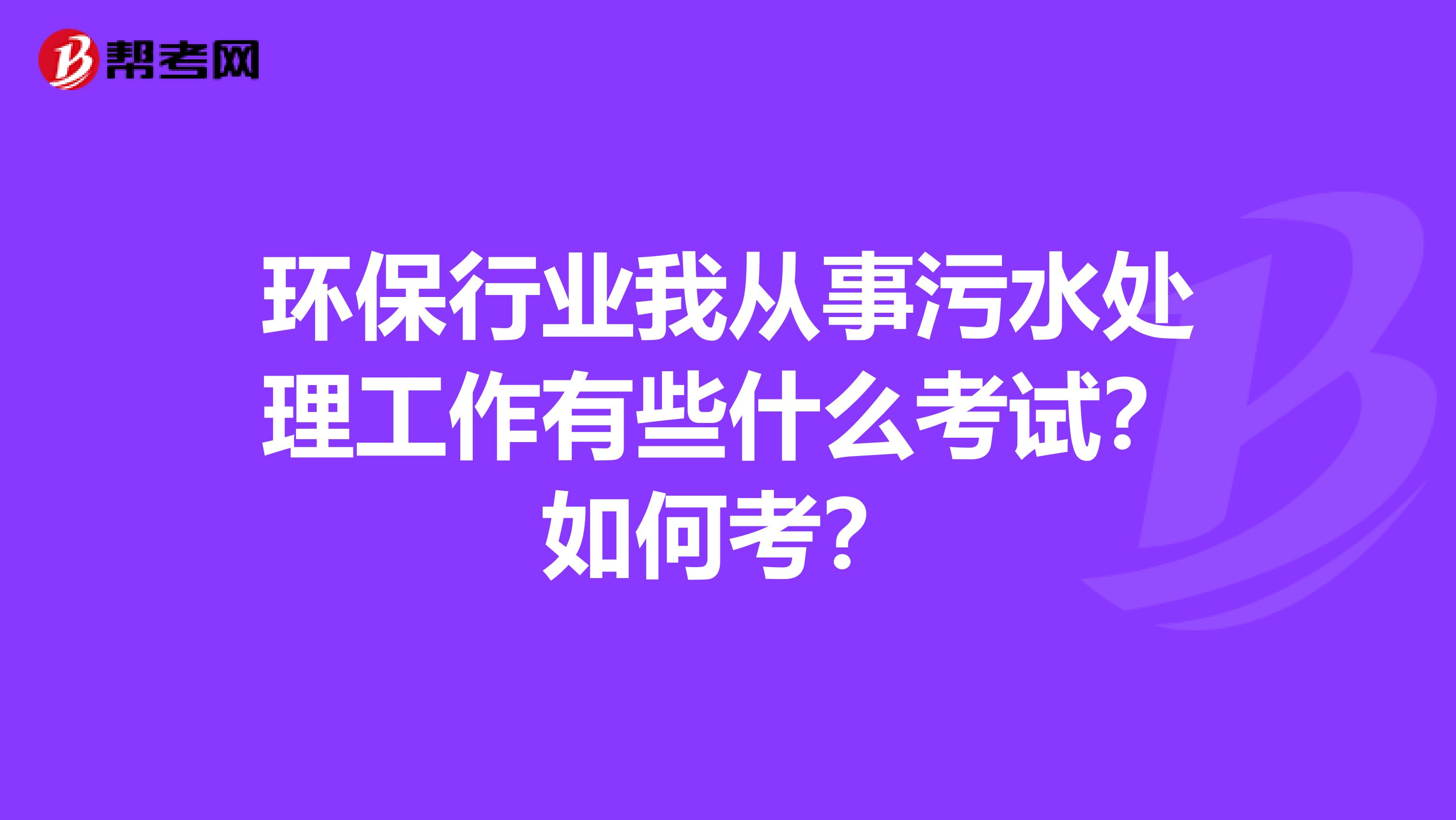 环保行业我从事污水处理工作有些什么考试？如何考？