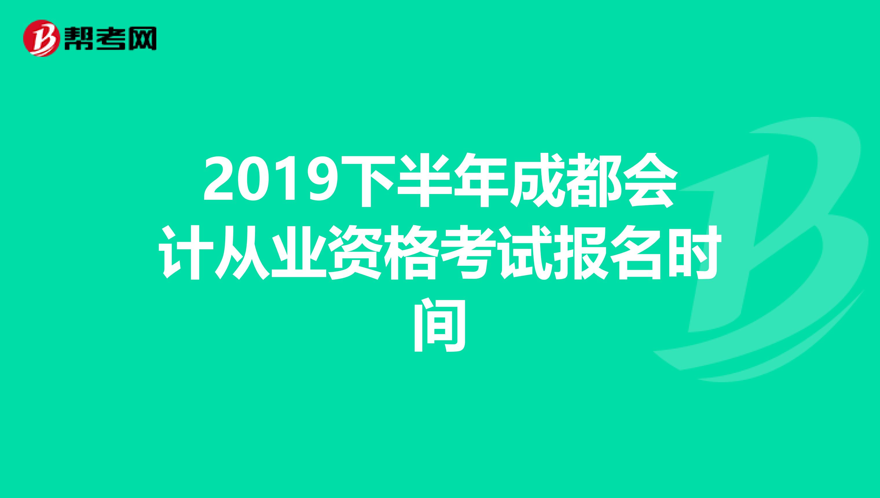 2019下半年成都会计从业资格考试报名时间
