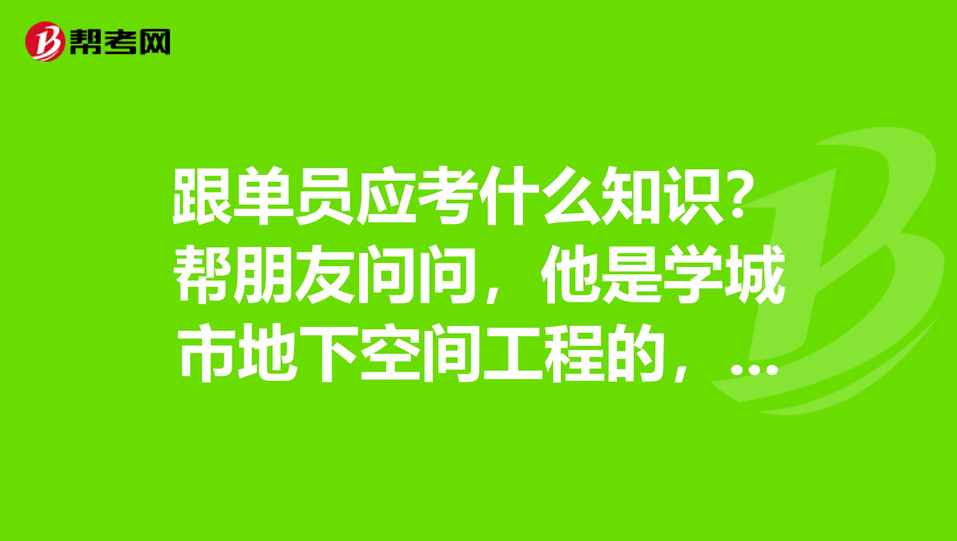 跟单员应考什么知识？帮朋友问问，他是学城市地下空间工程的，想考跟单员。