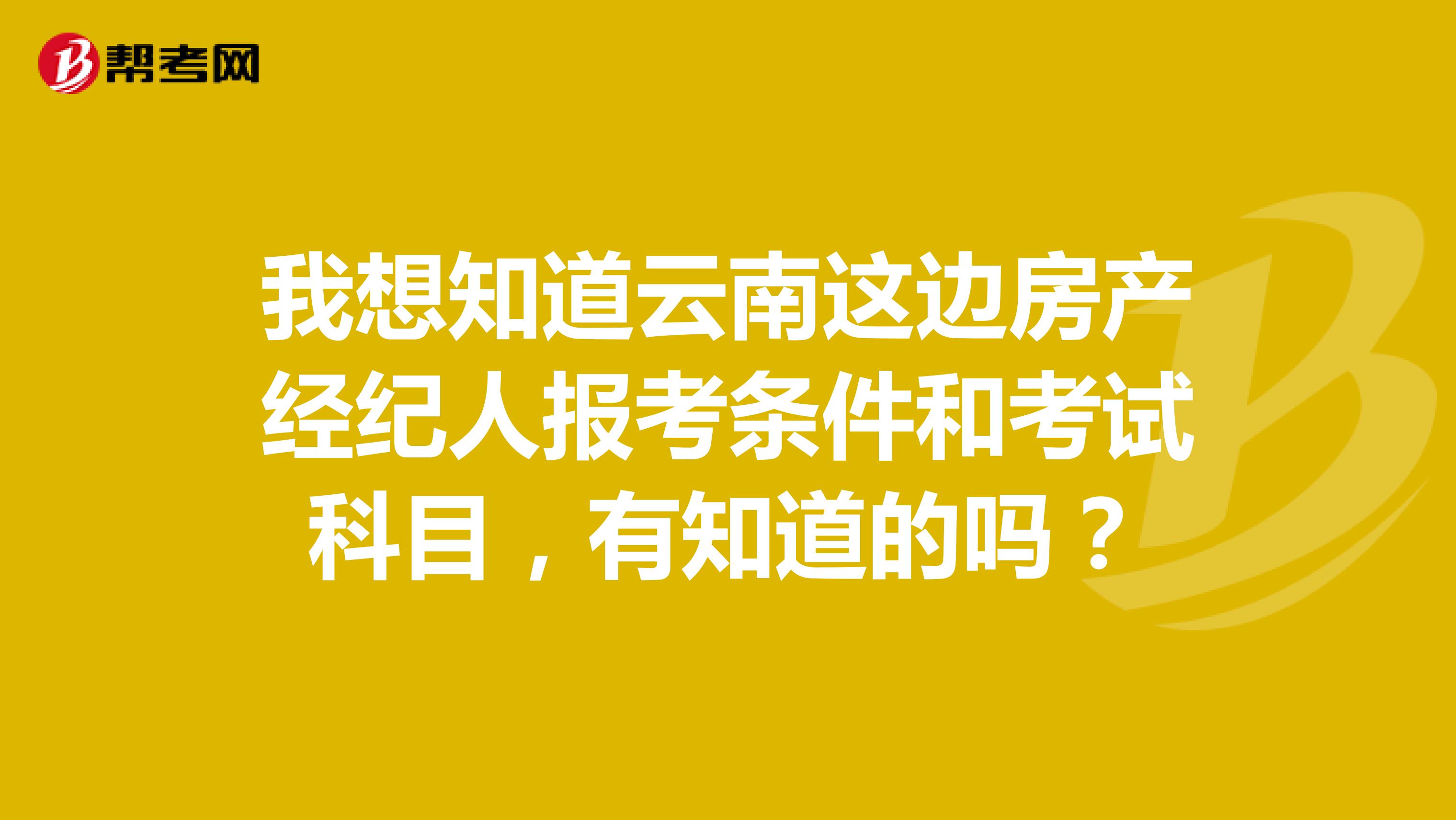 我想知道云南这边房产经纪人报考条件和考试科目,有知道的吗?