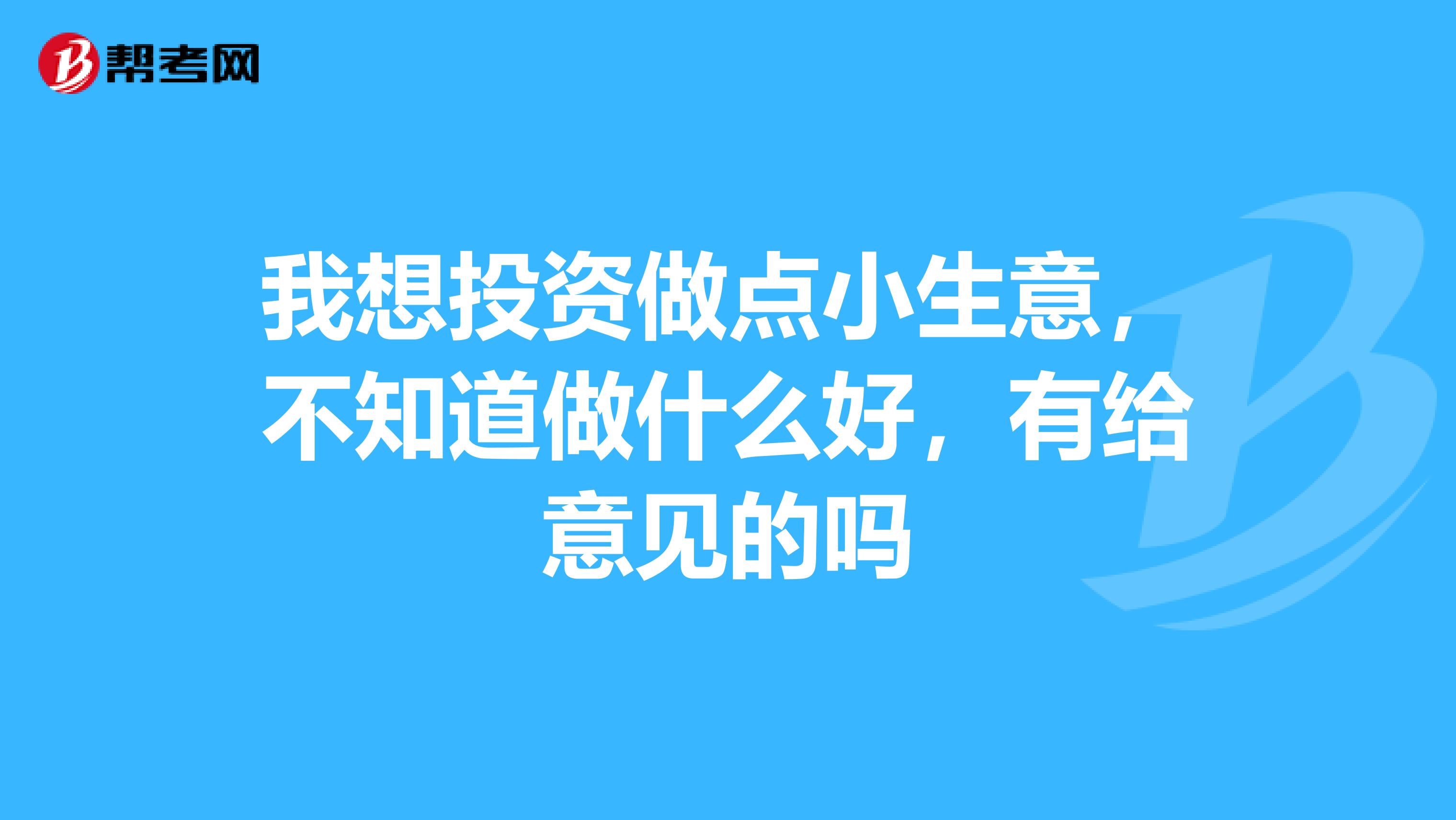 我想投资做点小生意,不知道做什么好,有给意见的吗