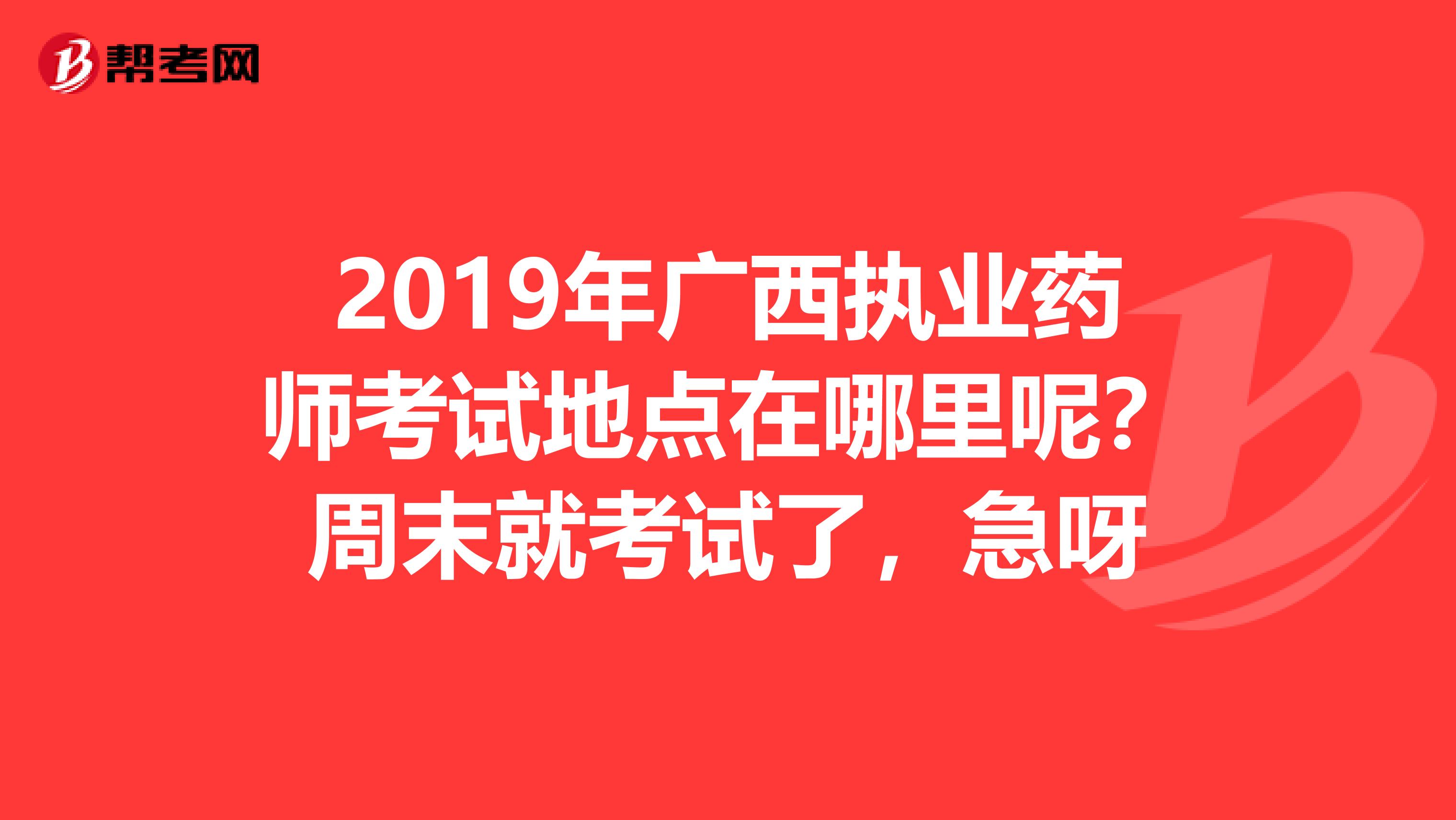 2019年广西执业药师考试地点在哪里呢?周末就考试了,急呀