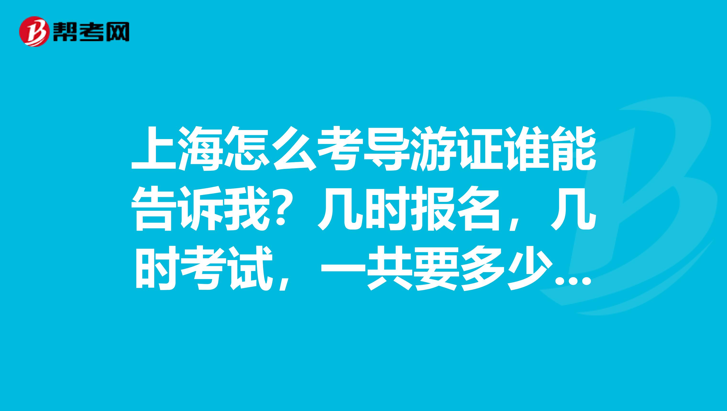 上海怎么考导游证谁能告诉我?几时报名,几时考试,一共要多少钱啊?