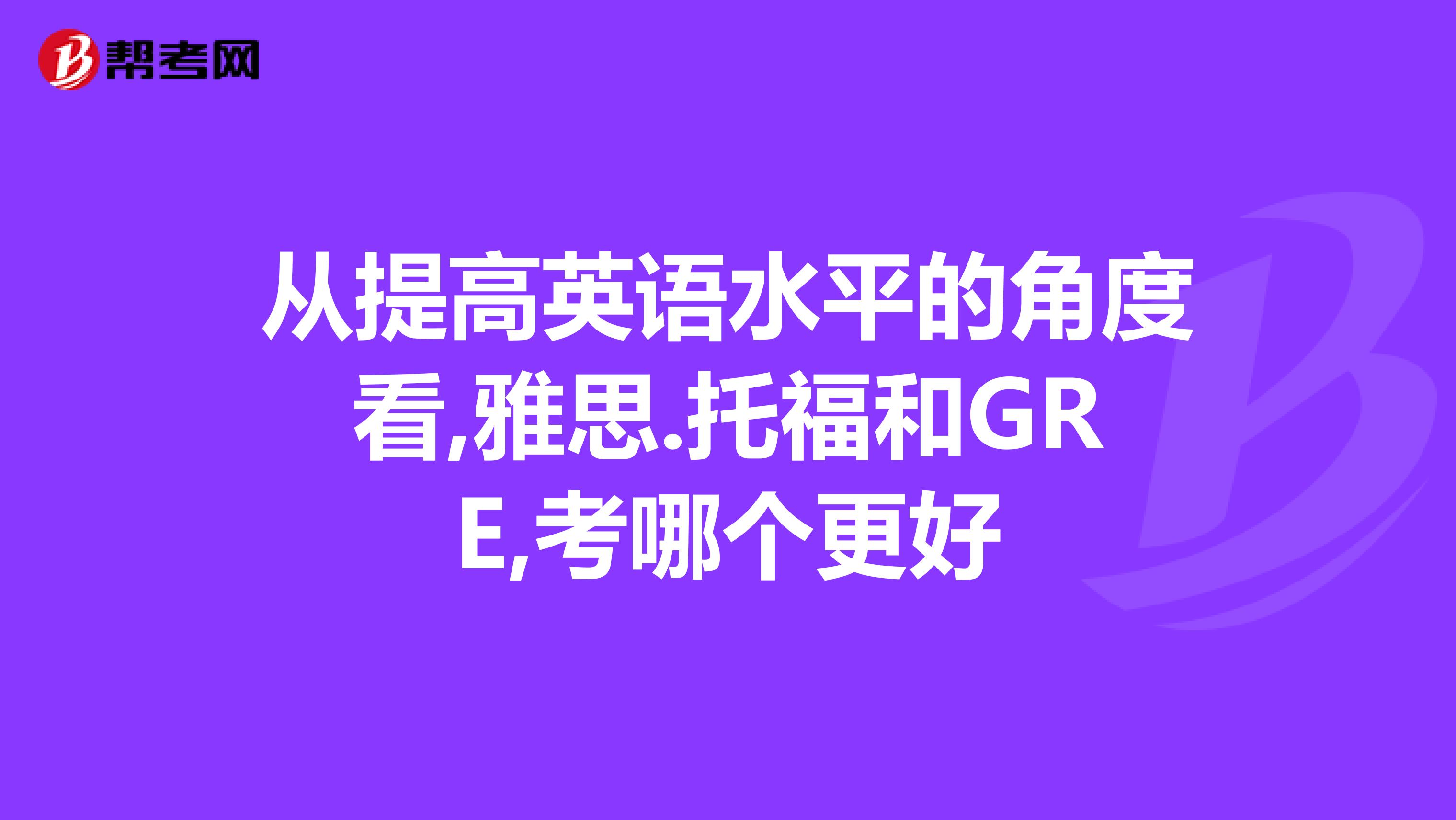 从提高英语水平的角度看,雅思.托福和GRE,考哪个更好