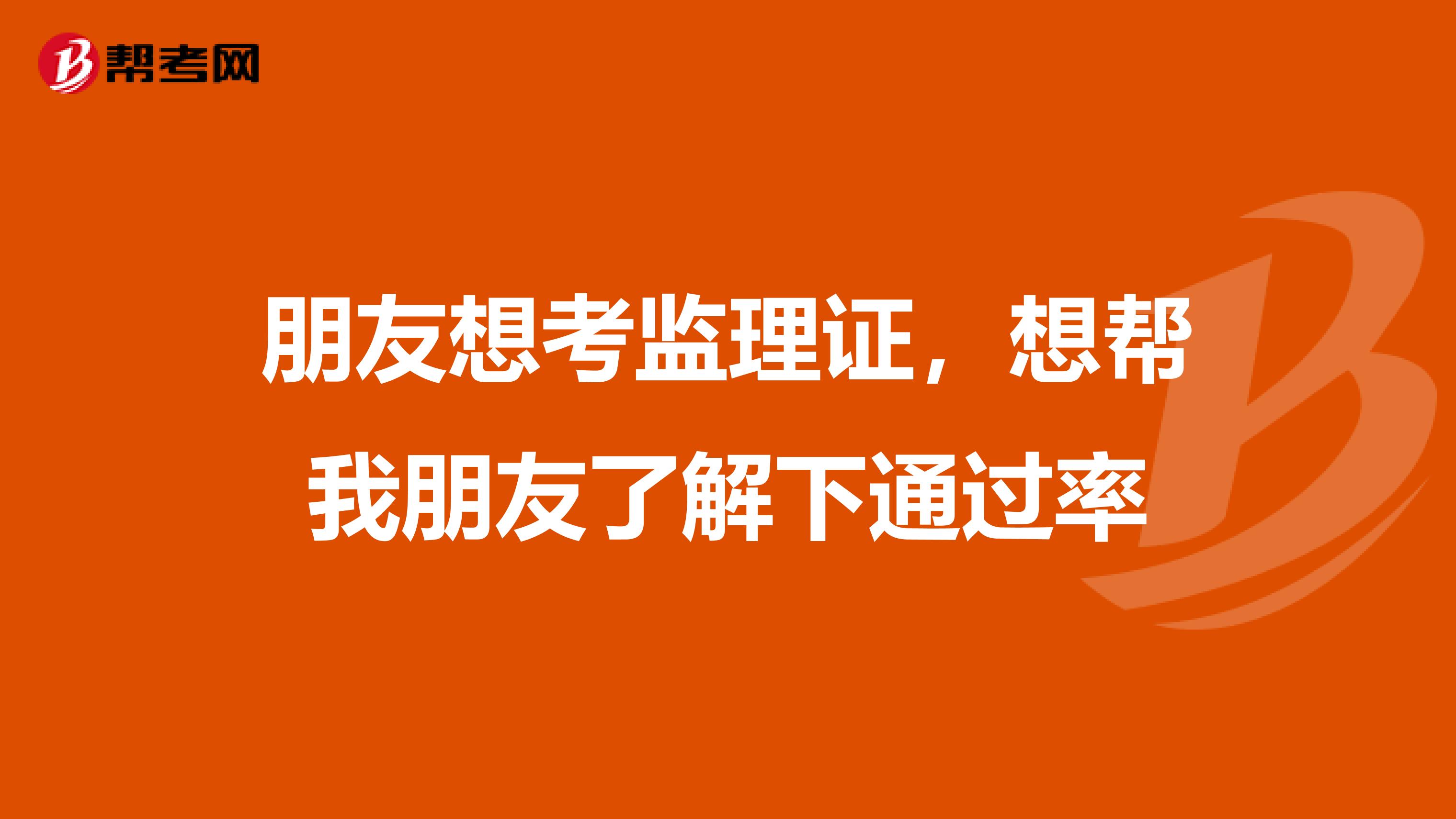 朋友想考监理证，想帮我朋友了解下通过率