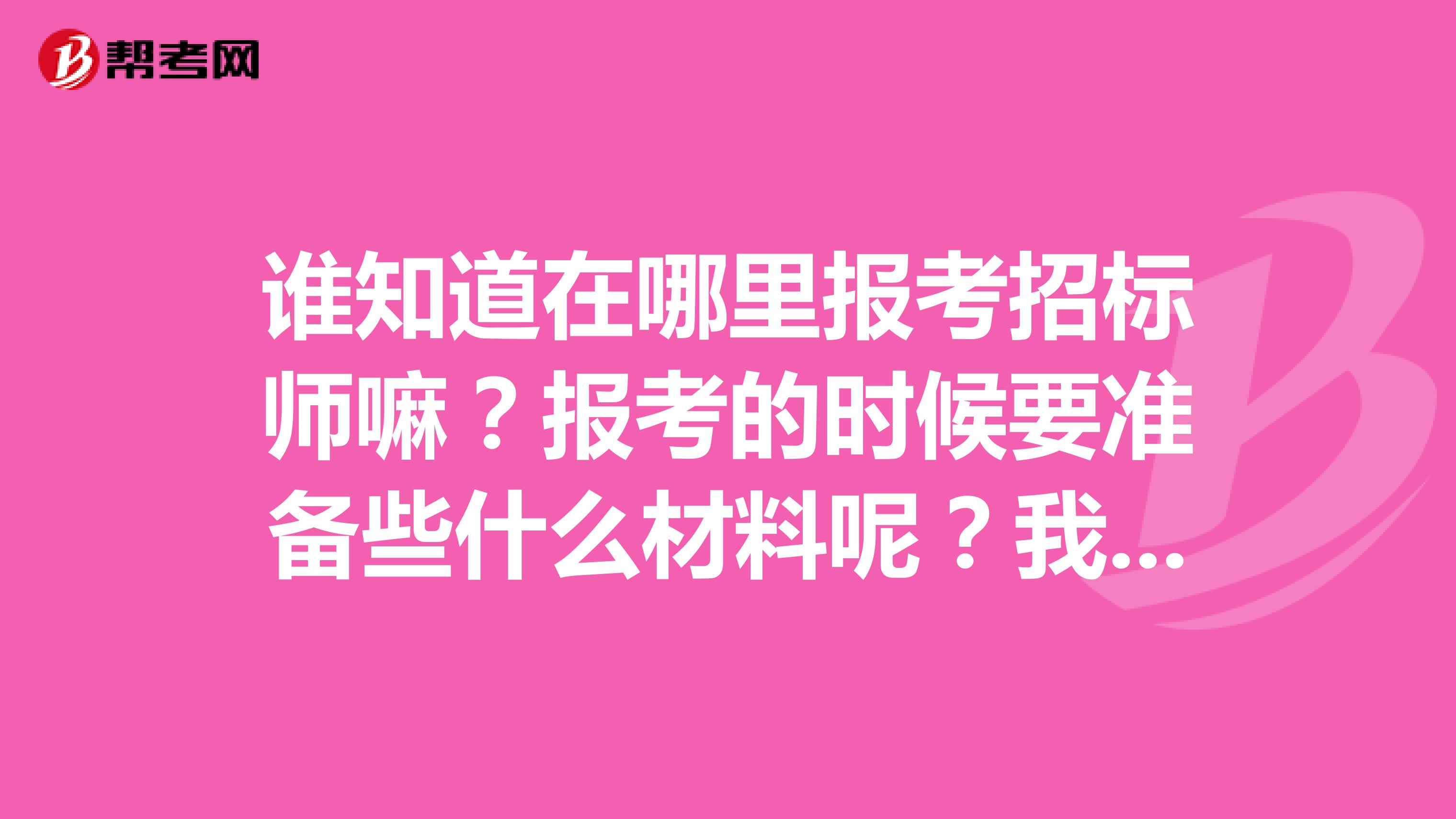 谁知道在哪里报考招标师嘛?报考的时候要准备些什么材料呢?我是河南的